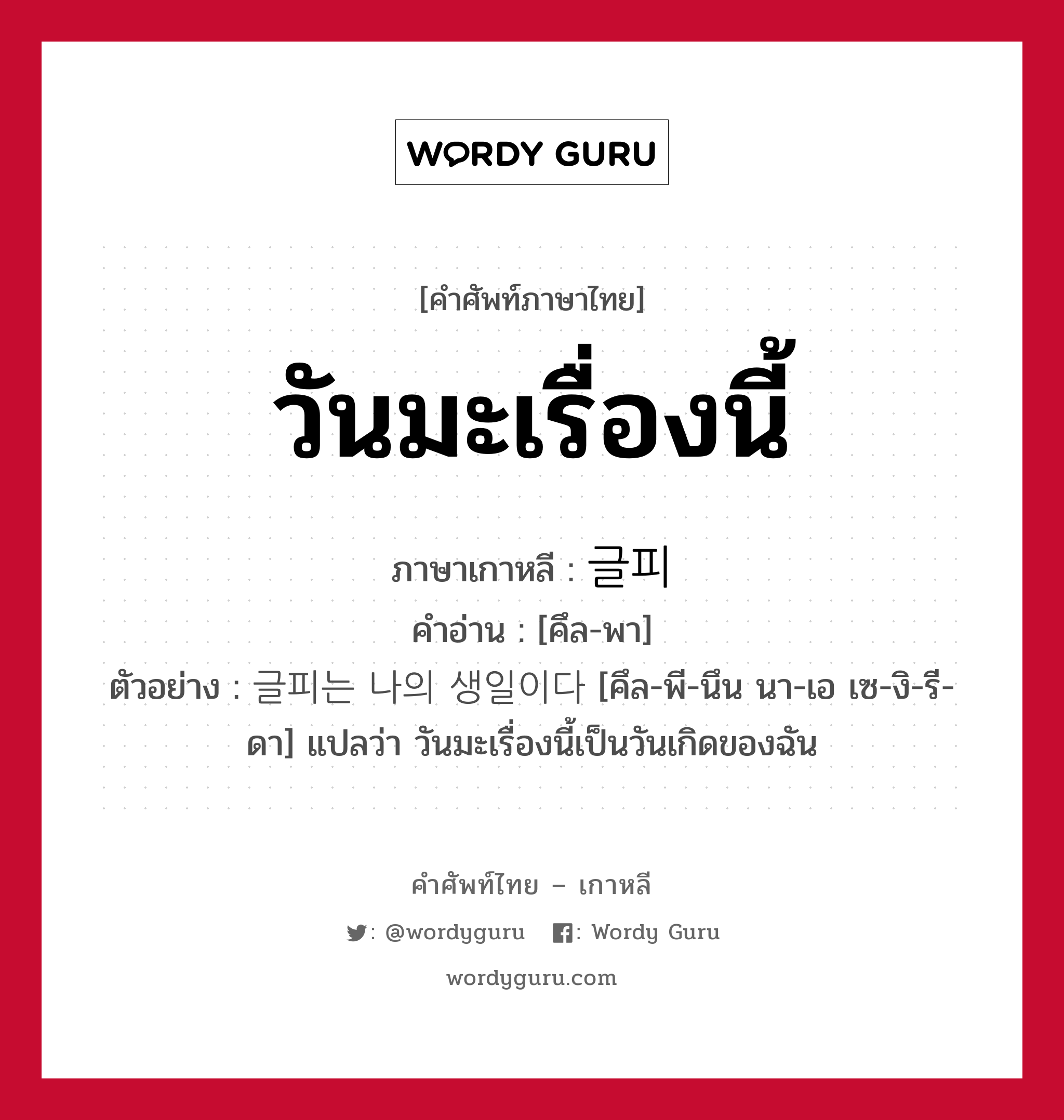 วันมะเรื่องนี้ ภาษาเกาหลีคืออะไร, คำศัพท์ภาษาไทย - เกาหลี วันมะเรื่องนี้ ภาษาเกาหลี 글피 คำอ่าน [คึล-พา] ตัวอย่าง 글피는 나의 생일이다 [คึล-พี-นึน นา-เอ เซ-งิ-รี-ดา] แปลว่า วันมะเรื่องนี้เป็นวันเกิดของฉัน