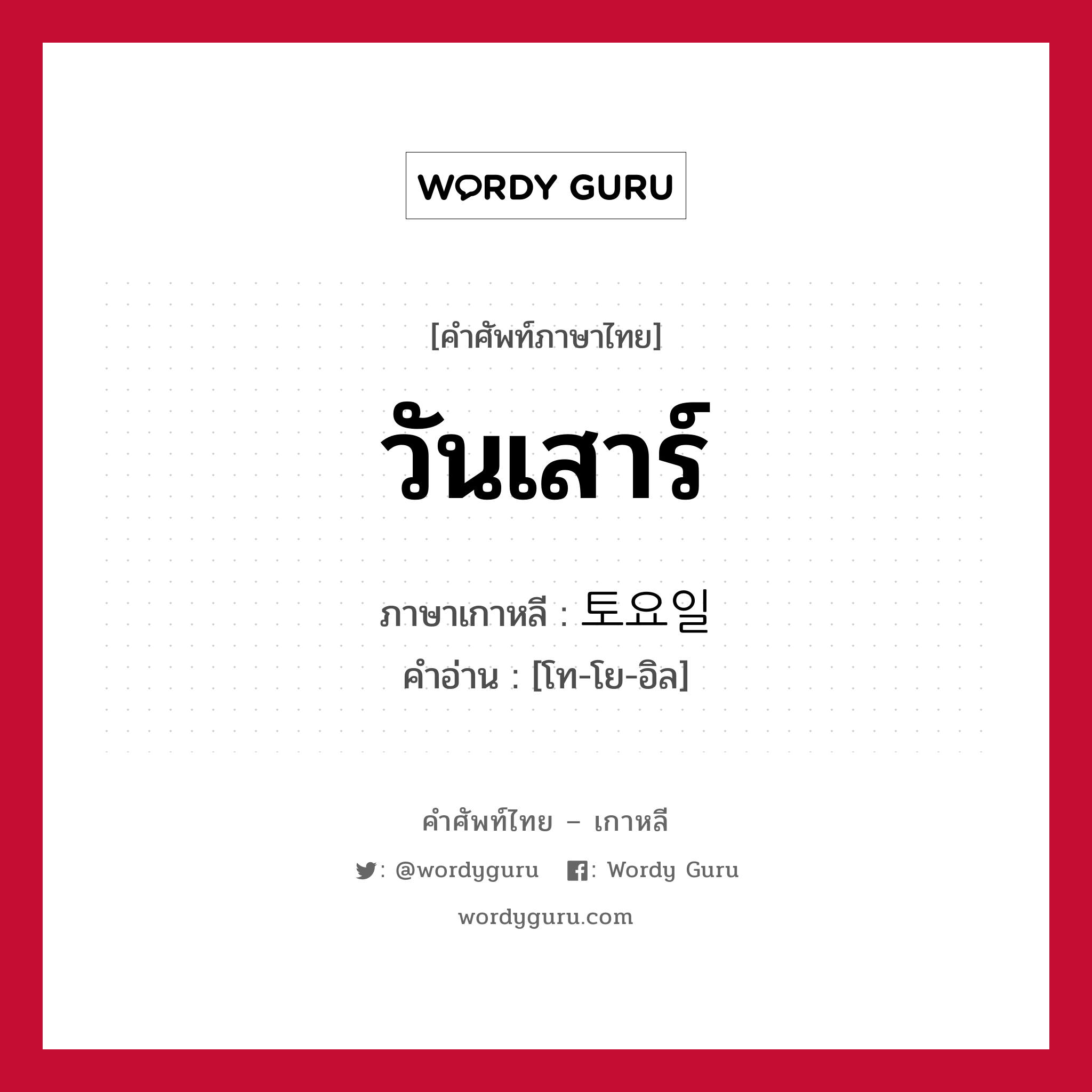 วันเสาร์ ภาษาเกาหลีคืออะไร, คำศัพท์ภาษาไทย - เกาหลี วันเสาร์ ภาษาเกาหลี 토요일 คำอ่าน [โท-โย-อิล]