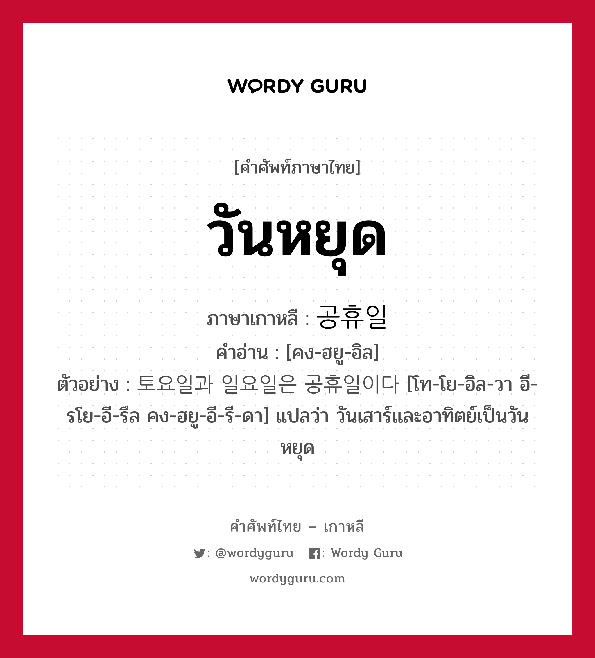 วันหยุด ภาษาเกาหลีคืออะไร, คำศัพท์ภาษาไทย - เกาหลี วันหยุด ภาษาเกาหลี 공휴일 คำอ่าน [คง-ฮยู-อิล] ตัวอย่าง 토요일과 일요일은 공휴일이다 [โท-โย-อิล-วา อี-รโย-อี-รึล คง-ฮยู-อี-รี-ดา] แปลว่า วันเสาร์และอาทิตย์เป็นวันหยุด