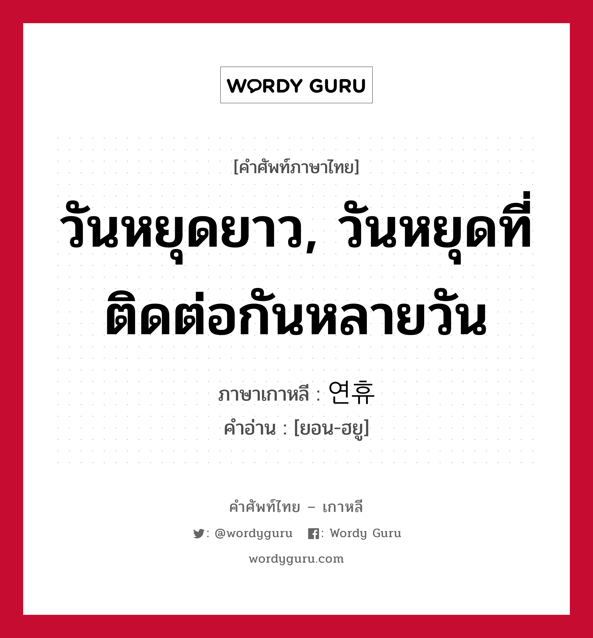 วันหยุดยาว, วันหยุดที่ติดต่อกันหลายวัน ภาษาเกาหลีคืออะไร, คำศัพท์ภาษาไทย - เกาหลี วันหยุดยาว, วันหยุดที่ติดต่อกันหลายวัน ภาษาเกาหลี 연휴 คำอ่าน [ยอน-ฮยู]