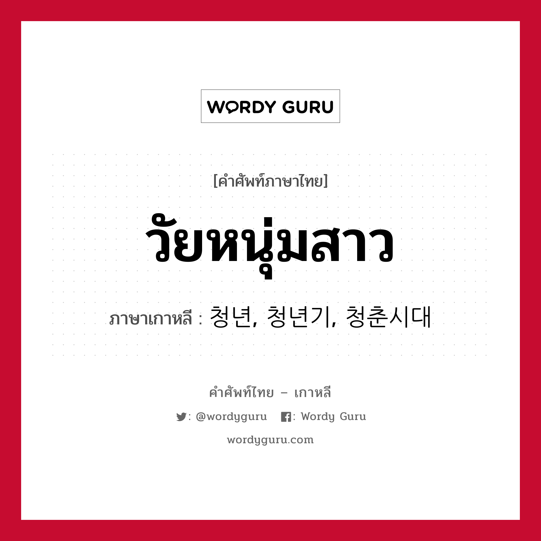 วัยหนุ่มสาว ภาษาเกาหลีคืออะไร, คำศัพท์ภาษาไทย - เกาหลี วัยหนุ่มสาว ภาษาเกาหลี 청년, 청년기, 청춘시대