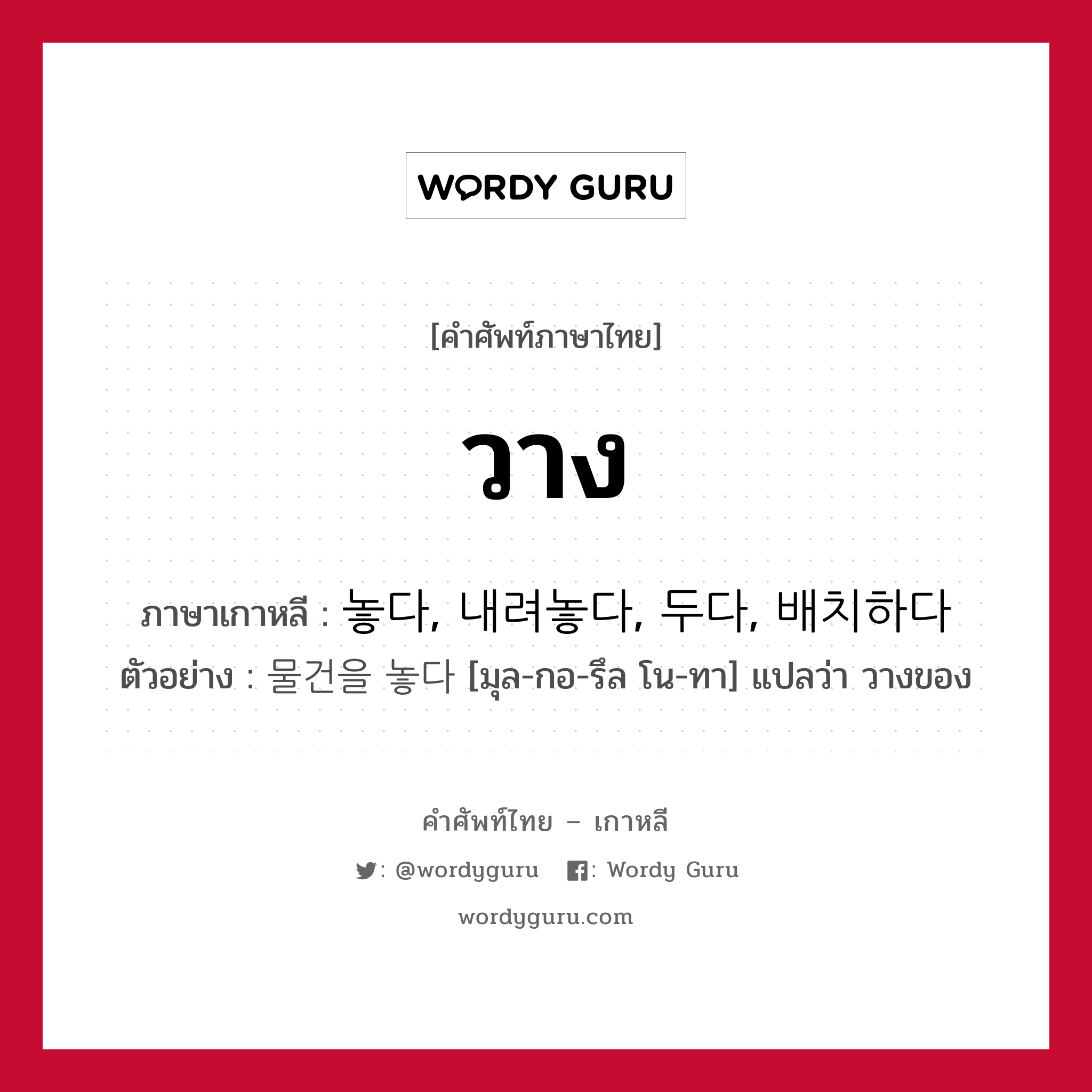 วาง ภาษาเกาหลีคืออะไร, คำศัพท์ภาษาไทย - เกาหลี วาง ภาษาเกาหลี 놓다, 내려놓다, 두다, 배치하다 ตัวอย่าง 물건을 놓다 [มุล-กอ-รึล โน-ทา] แปลว่า วางของ