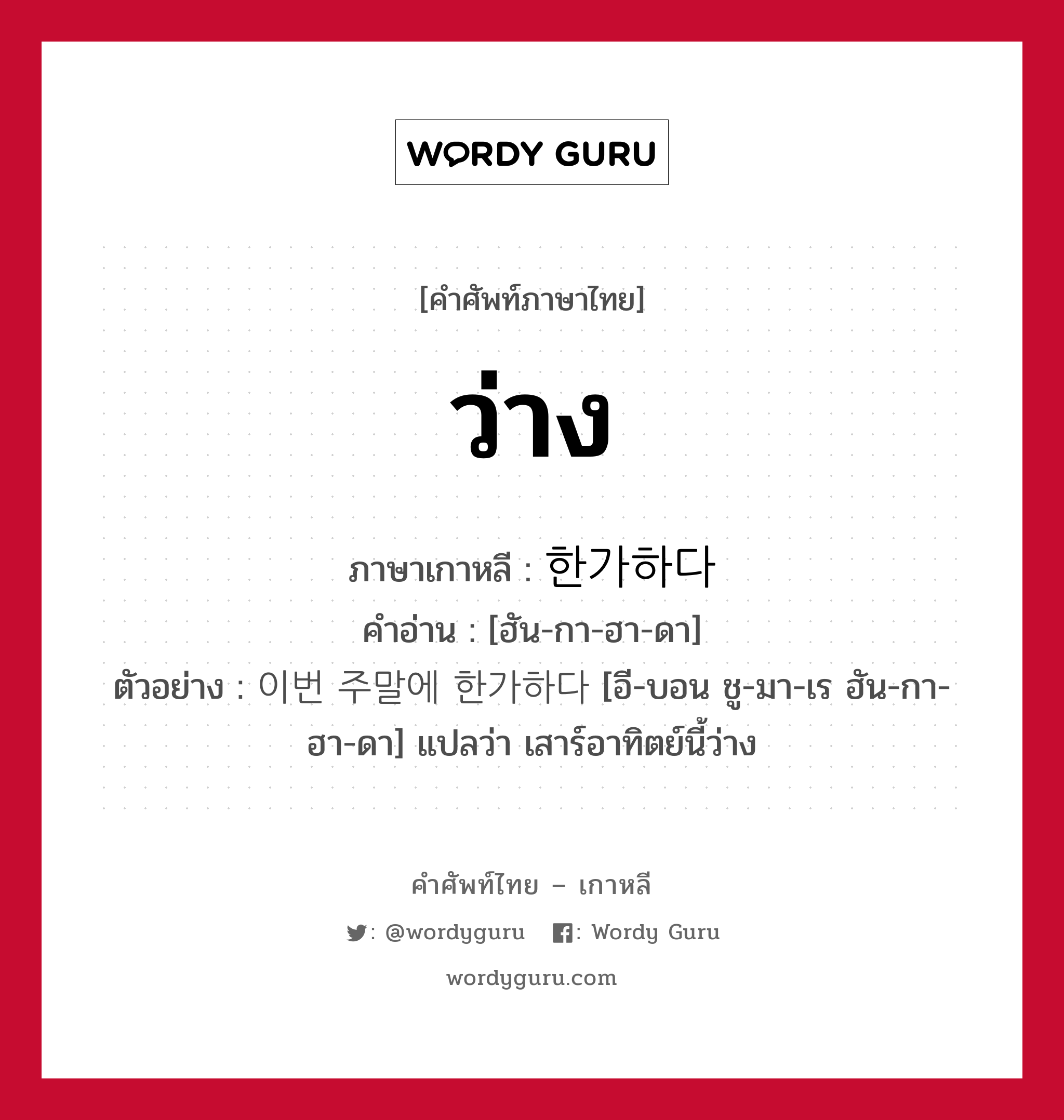 ว่าง ภาษาเกาหลีคืออะไร, คำศัพท์ภาษาไทย - เกาหลี ว่าง ภาษาเกาหลี 한가하다 คำอ่าน [ฮัน-กา-ฮา-ดา] ตัวอย่าง 이번 주말에 한가하다 [อี-บอน ชู-มา-เร ฮัน-กา-ฮา-ดา] แปลว่า เสาร์อาทิตย์นี้ว่าง