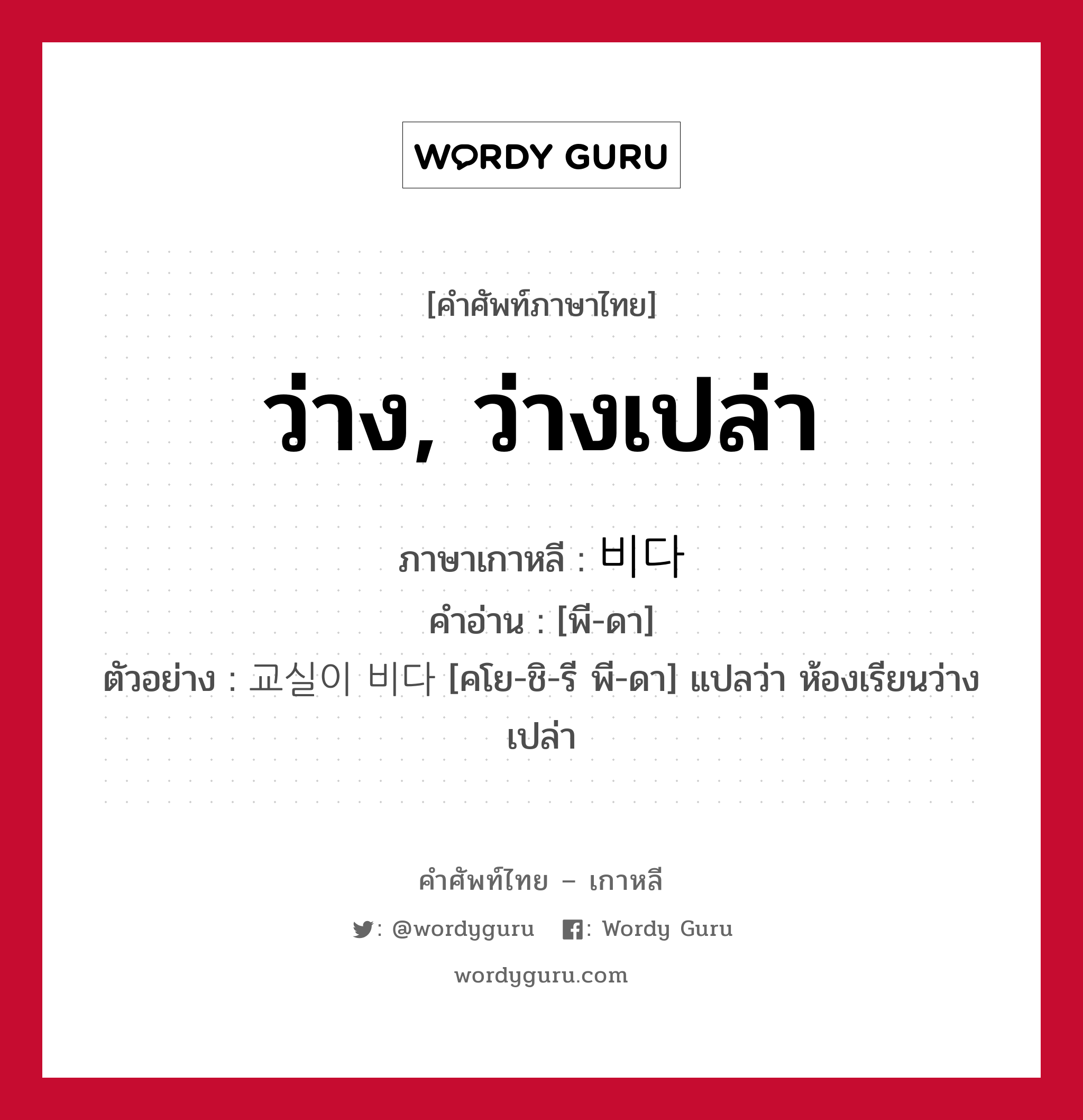 ว่าง, ว่างเปล่า ภาษาเกาหลีคืออะไร, คำศัพท์ภาษาไทย - เกาหลี ว่าง, ว่างเปล่า ภาษาเกาหลี 비다 คำอ่าน [พี-ดา] ตัวอย่าง 교실이 비다 [คโย-ชิ-รี พี-ดา] แปลว่า ห้องเรียนว่างเปล่า