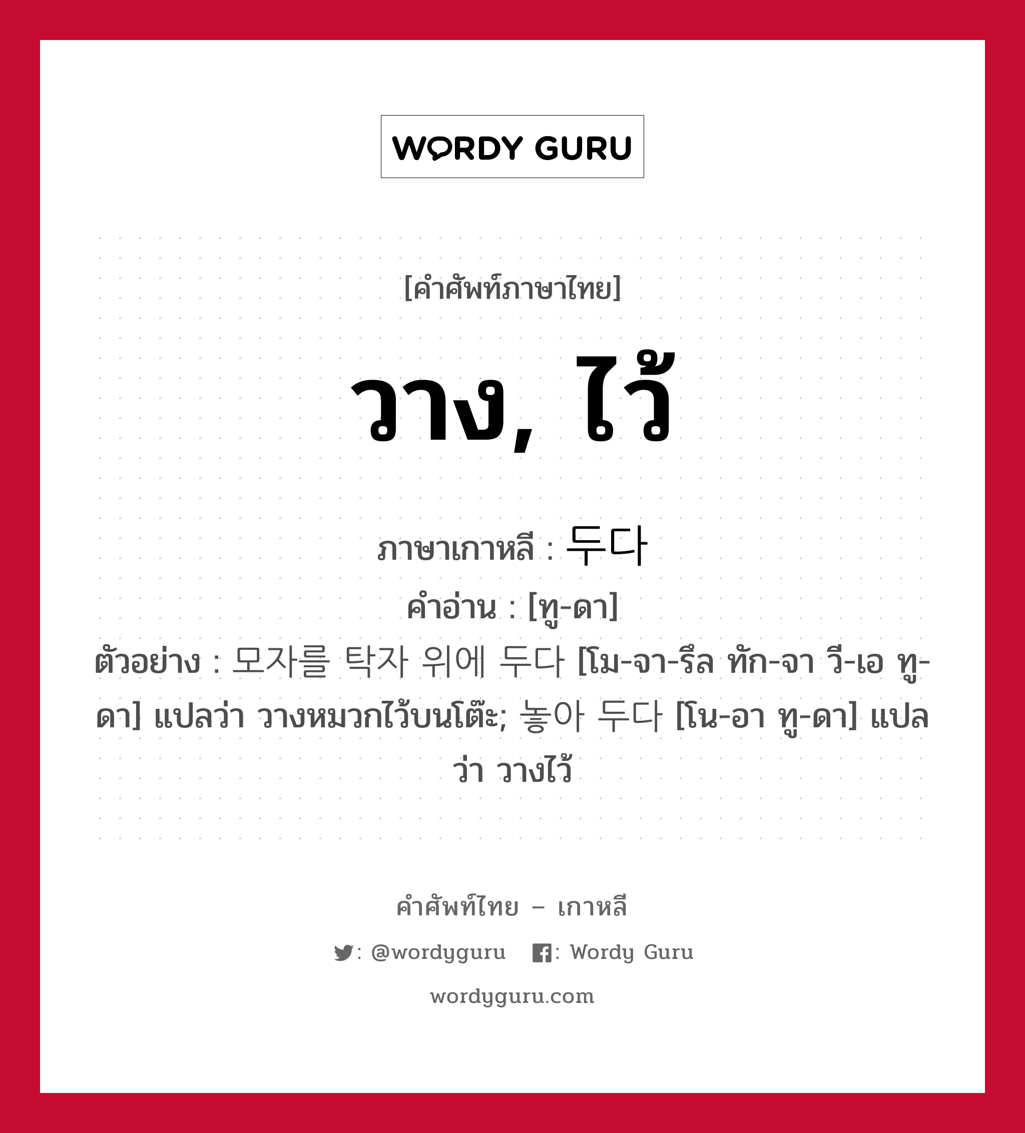 วาง, ไว้ ภาษาเกาหลีคืออะไร, คำศัพท์ภาษาไทย - เกาหลี วาง, ไว้ ภาษาเกาหลี 두다 คำอ่าน [ทู-ดา] ตัวอย่าง 모자를 탁자 위에 두다 [โม-จา-รึล ทัก-จา วี-เอ ทู-ดา] แปลว่า วางหมวกไว้บนโต๊ะ; 놓아 두다 [โน-อา ทู-ดา] แปลว่า วางไว้