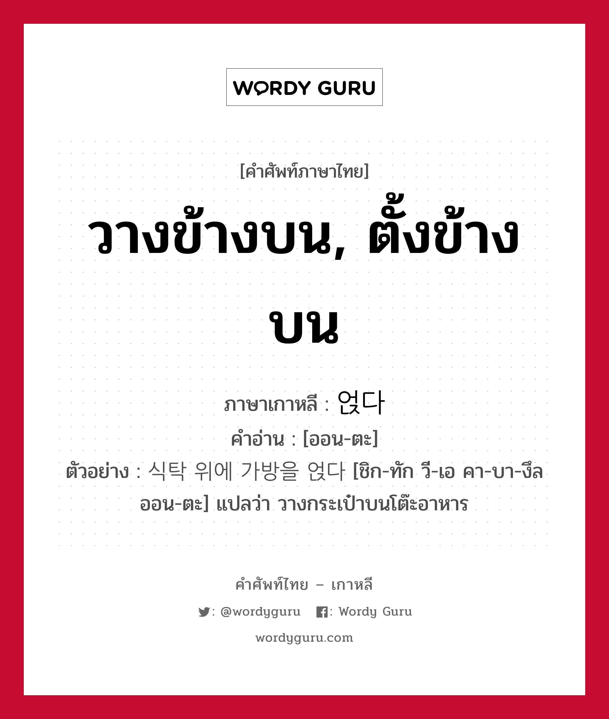 วางข้างบน, ตั้งข้างบน ภาษาเกาหลีคืออะไร, คำศัพท์ภาษาไทย - เกาหลี วางข้างบน, ตั้งข้างบน ภาษาเกาหลี 얹다 คำอ่าน [ออน-ตะ] ตัวอย่าง 식탁 위에 가방을 얹다 [ชิก-ทัก วี-เอ คา-บา-งึล ออน-ตะ] แปลว่า วางกระเป๋าบนโต๊ะอาหาร