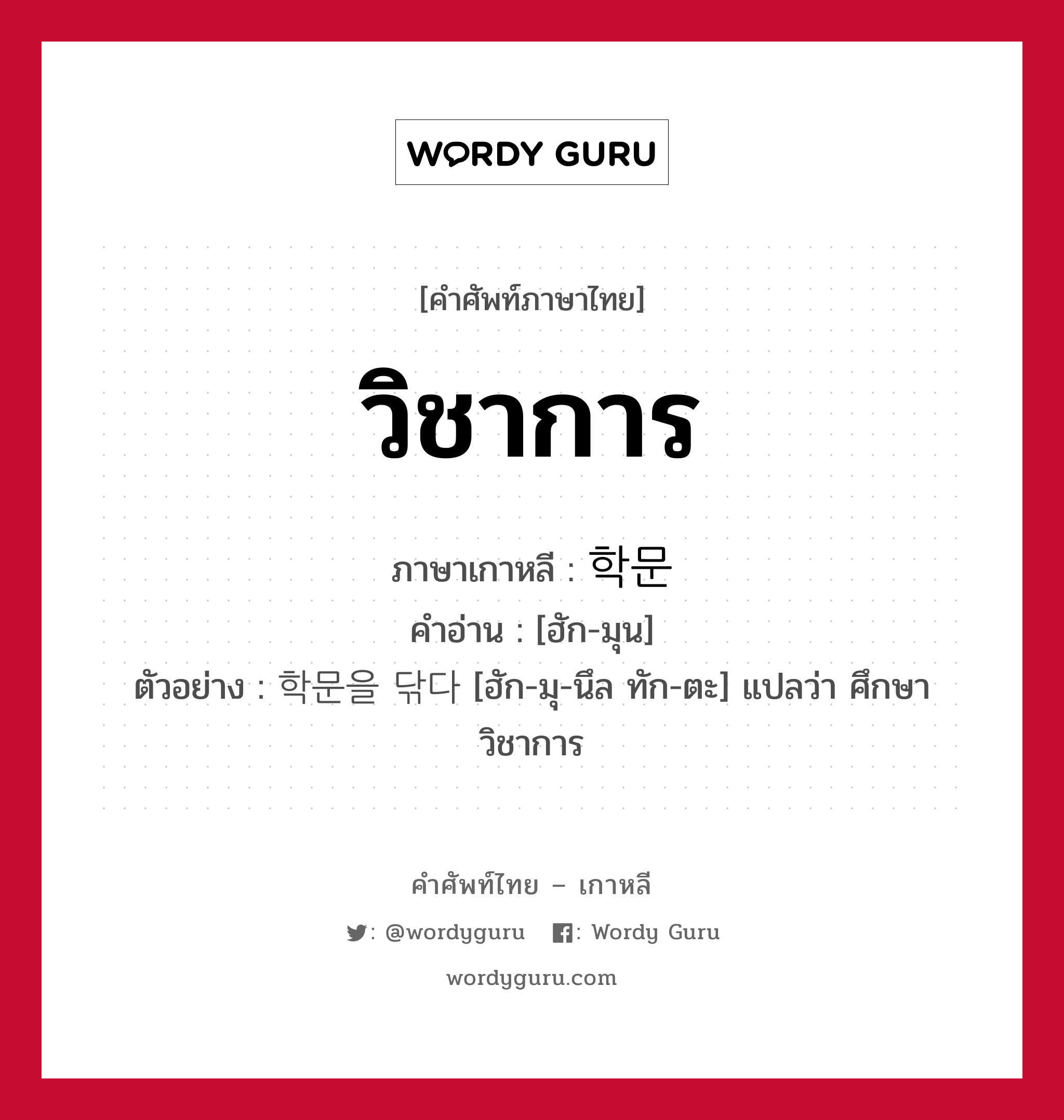 วิชาการ ภาษาเกาหลีคืออะไร, คำศัพท์ภาษาไทย - เกาหลี วิชาการ ภาษาเกาหลี 학문 คำอ่าน [ฮัก-มุน] ตัวอย่าง 학문을 닦다 [ฮัก-มุ-นึล ทัก-ตะ] แปลว่า ศึกษาวิชาการ