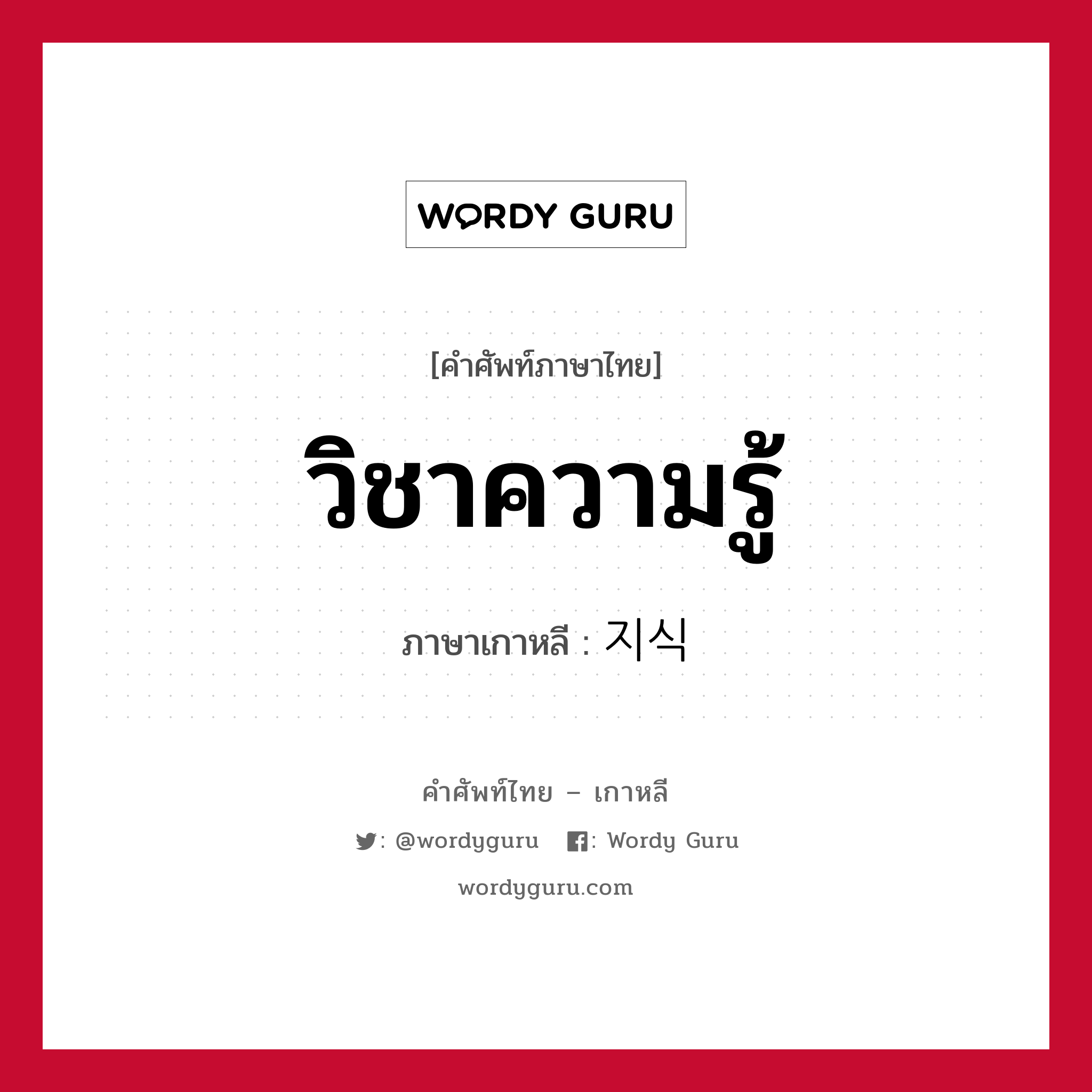 วิชาความรู้ ภาษาเกาหลีคืออะไร, คำศัพท์ภาษาไทย - เกาหลี วิชาความรู้ ภาษาเกาหลี 지식