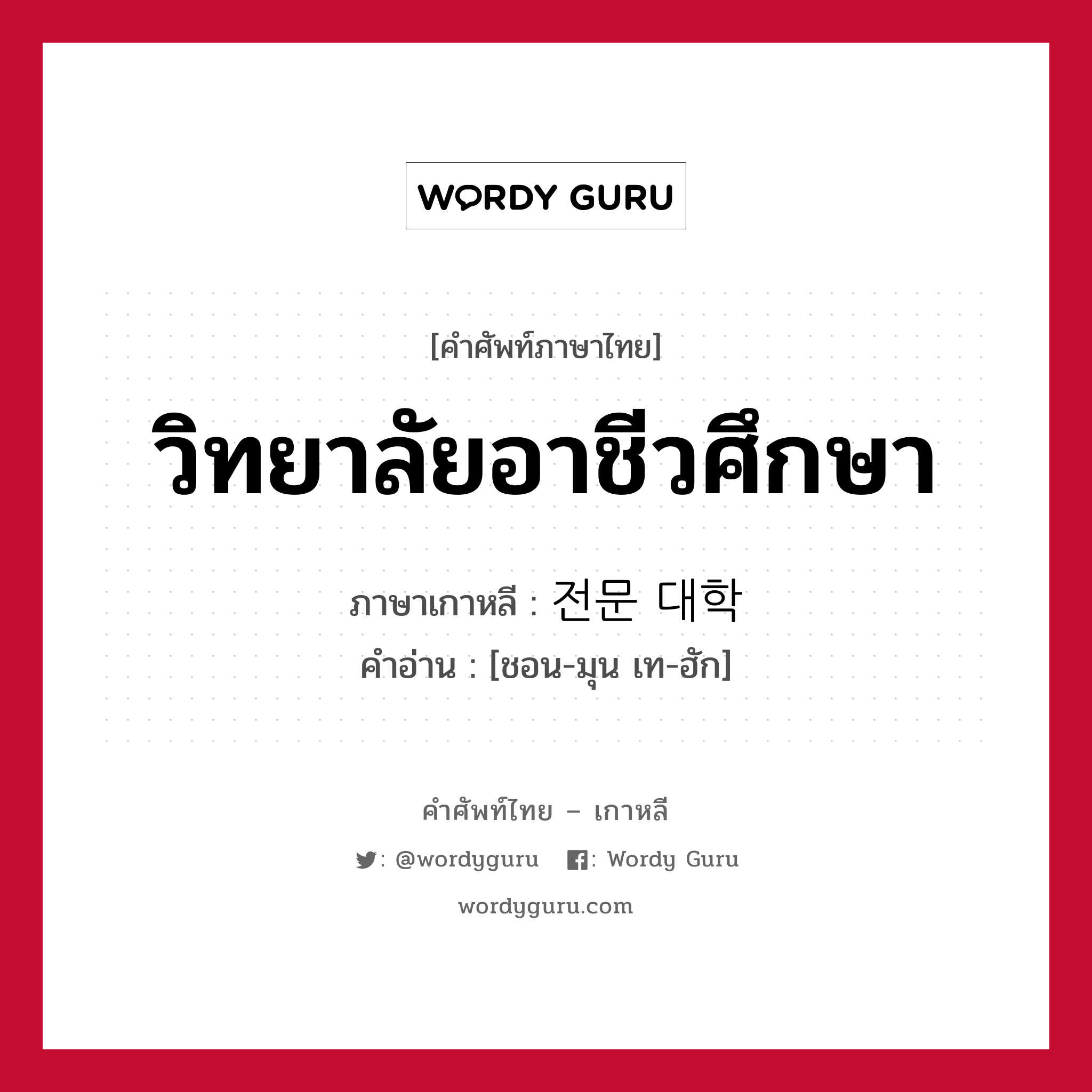 วิทยาลัยอาชีวศึกษา ภาษาเกาหลีคืออะไร, คำศัพท์ภาษาไทย - เกาหลี วิทยาลัยอาชีวศึกษา ภาษาเกาหลี 전문 대학 คำอ่าน [ชอน-มุน เท-ฮัก]