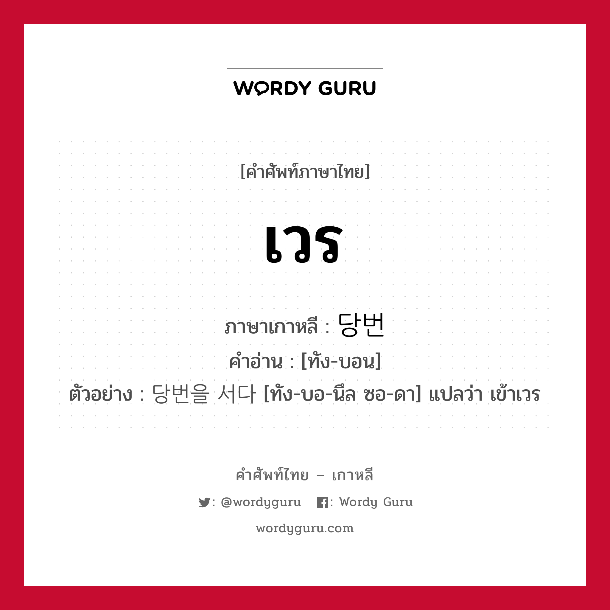 เวร ภาษาเกาหลีคืออะไร, คำศัพท์ภาษาไทย - เกาหลี เวร ภาษาเกาหลี 당번 คำอ่าน [ทัง-บอน] ตัวอย่าง 당번을 서다 [ทัง-บอ-นึล ซอ-ดา] แปลว่า เข้าเวร