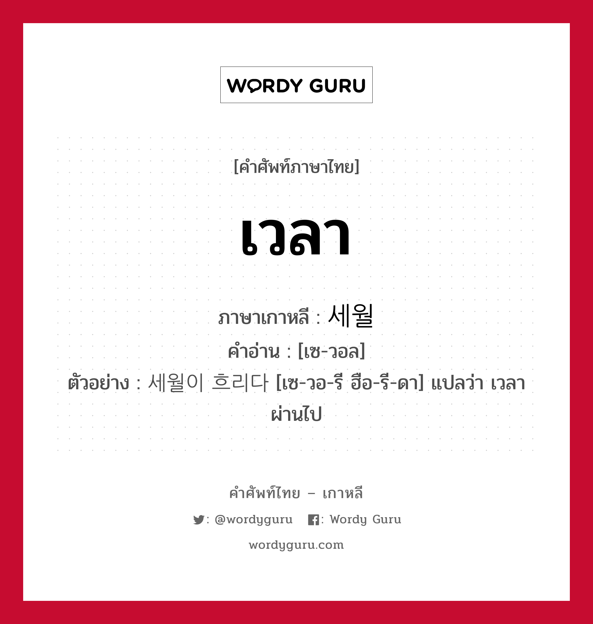 เวลา ภาษาเกาหลีคืออะไร, คำศัพท์ภาษาไทย - เกาหลี เวลา ภาษาเกาหลี 세월 คำอ่าน [เซ-วอล] ตัวอย่าง 세월이 흐리다 [เซ-วอ-รี ฮือ-รี-ดา] แปลว่า เวลาผ่านไป