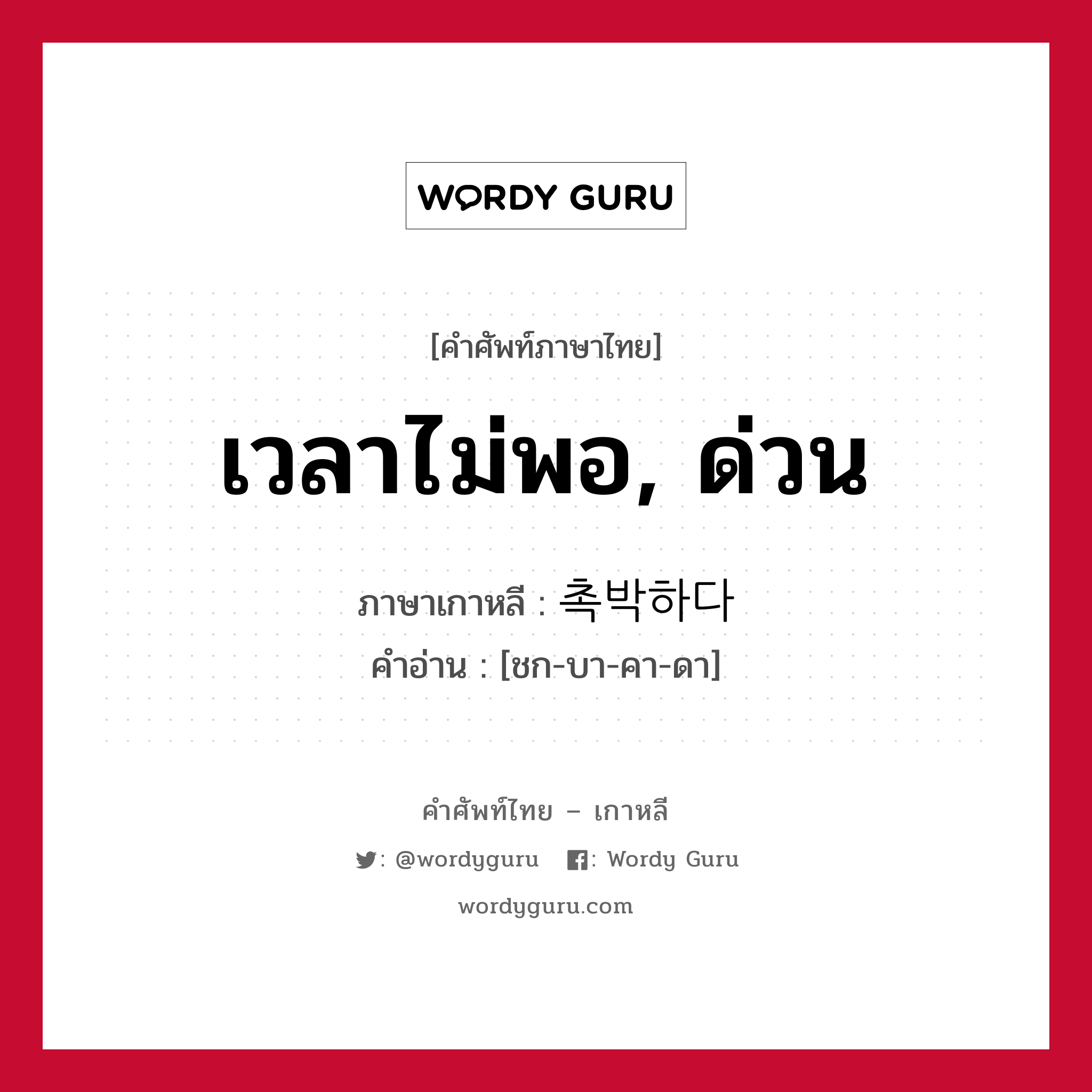 เวลาไม่พอ, ด่วน ภาษาเกาหลีคืออะไร, คำศัพท์ภาษาไทย - เกาหลี เวลาไม่พอ, ด่วน ภาษาเกาหลี 촉박하다 คำอ่าน [ชก-บา-คา-ดา]