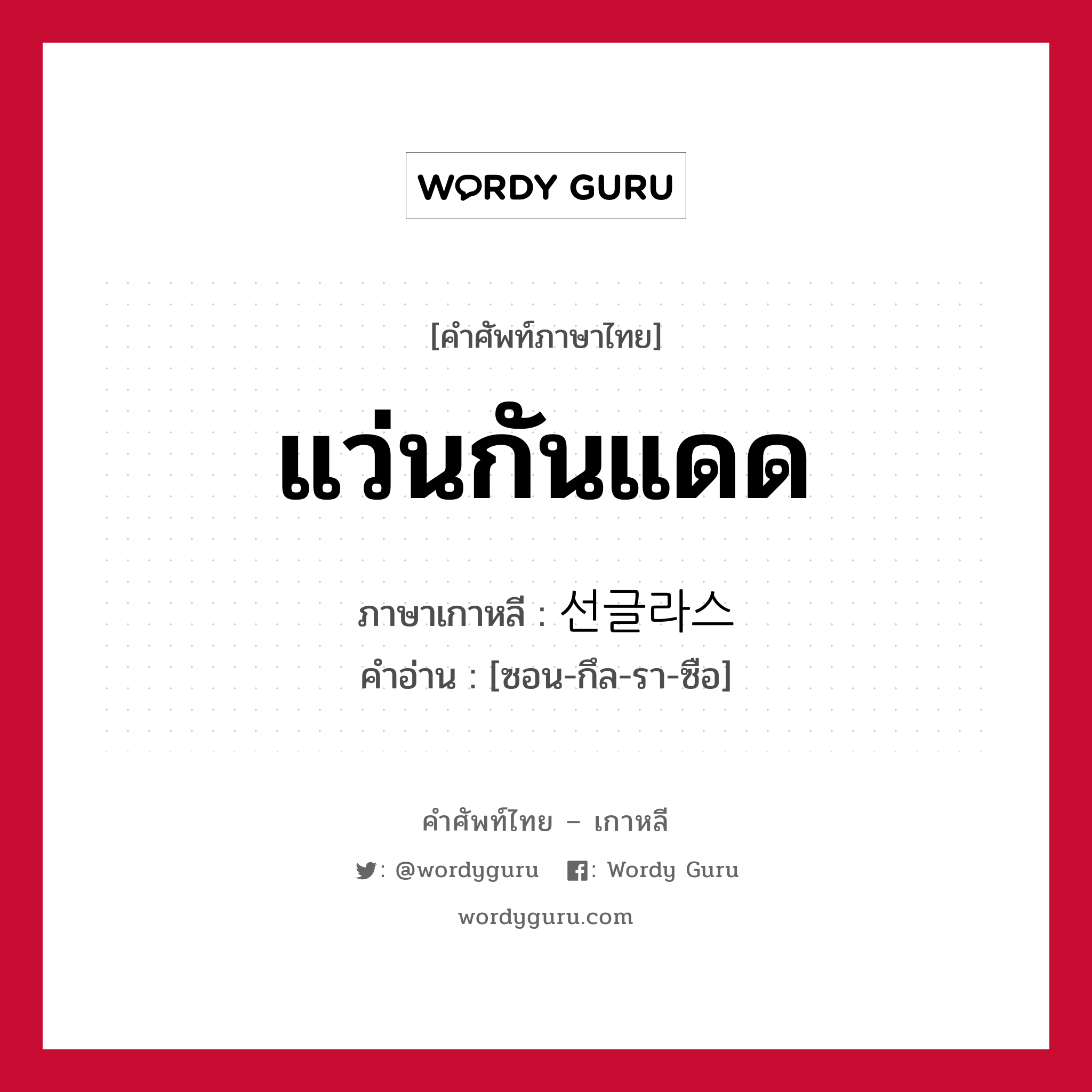 แว่นกันแดด ภาษาเกาหลีคืออะไร, คำศัพท์ภาษาไทย - เกาหลี แว่นกันแดด ภาษาเกาหลี 선글라스 คำอ่าน [ซอน-กึล-รา-ซือ]