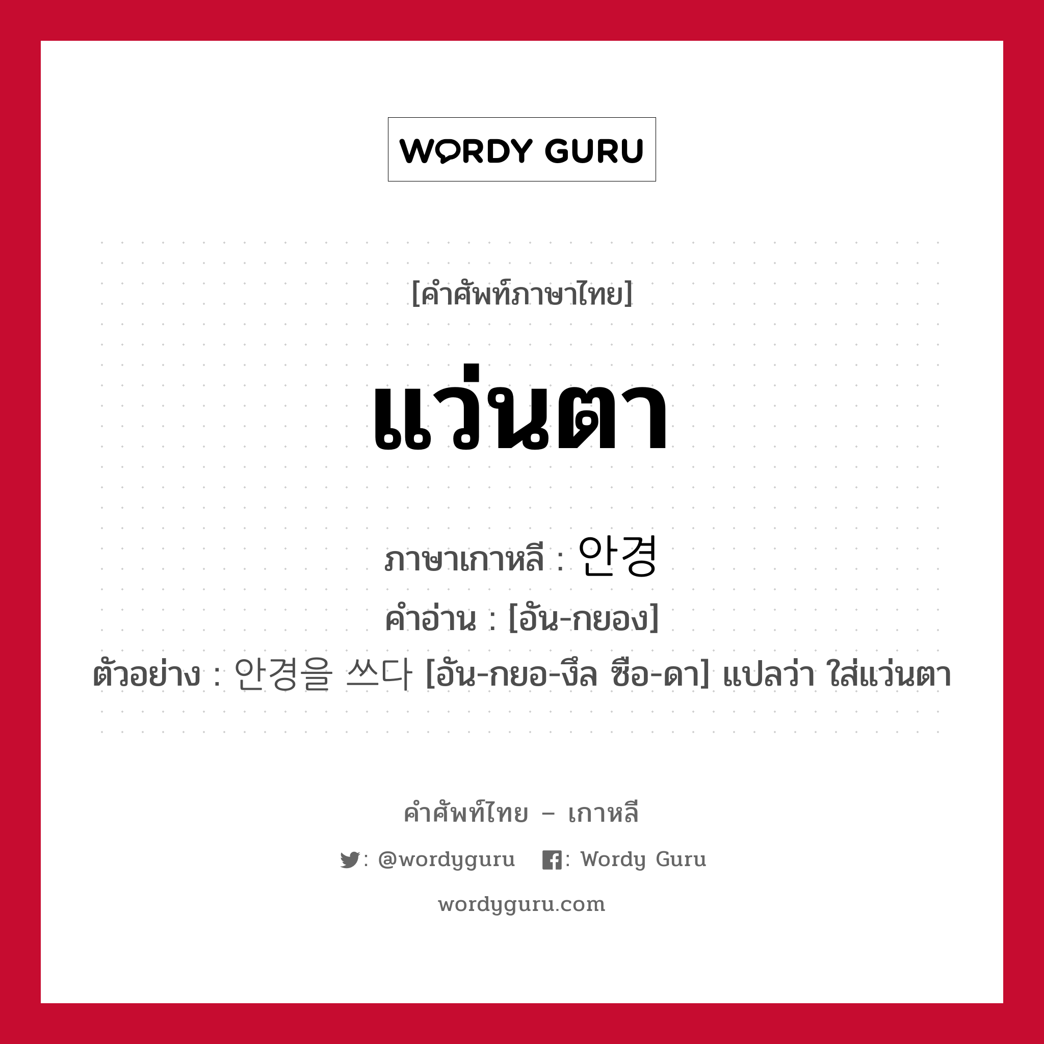 แว่นตา ภาษาเกาหลีคืออะไร, คำศัพท์ภาษาไทย - เกาหลี แว่นตา ภาษาเกาหลี 안경 คำอ่าน [อัน-กยอง] ตัวอย่าง 안경을 쓰다 [อัน-กยอ-งึล ซือ-ดา] แปลว่า ใส่แว่นตา