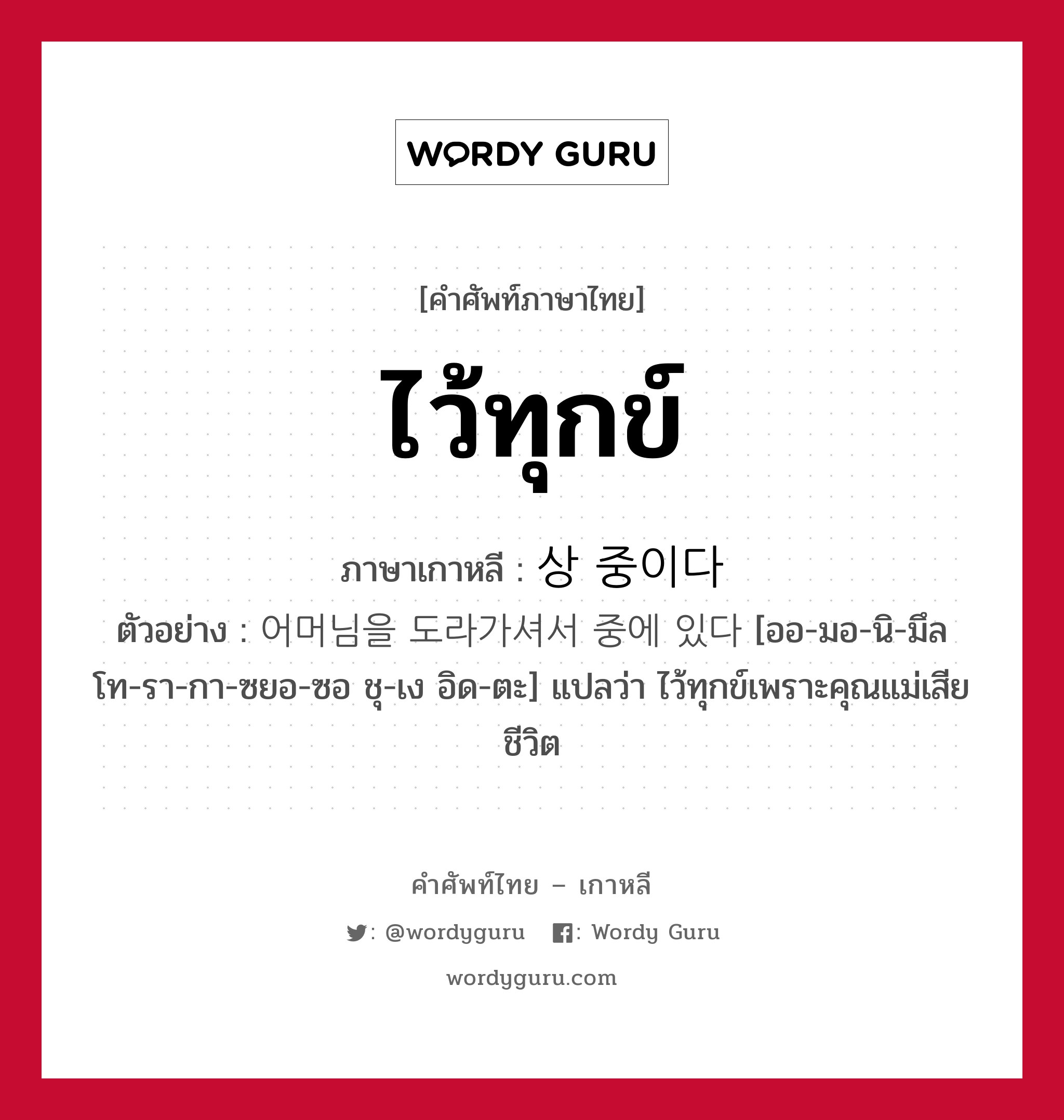 ไว้ทุกข์ ภาษาเกาหลีคืออะไร, คำศัพท์ภาษาไทย - เกาหลี ไว้ทุกข์ ภาษาเกาหลี 상 중이다 ตัวอย่าง 어머님을 도라가셔서 중에 있다 [ออ-มอ-นิ-มึล โท-รา-กา-ซยอ-ซอ ชุ-เง อิด-ตะ] แปลว่า ไว้ทุกข์เพราะคุณแม่เสียชีวิต