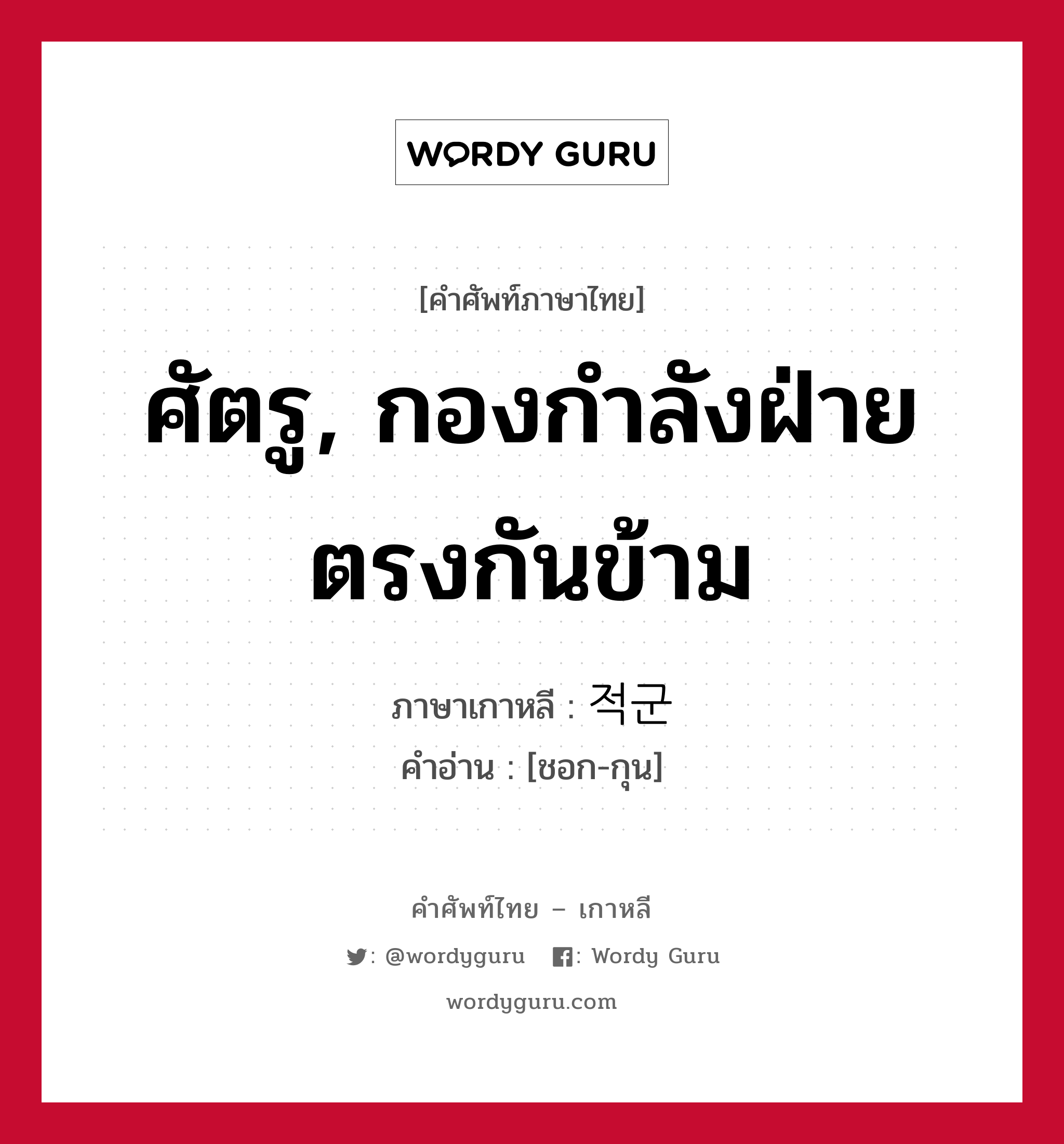 ศัตรู, กองกำลังฝ่ายตรงกันข้าม ภาษาเกาหลีคืออะไร, คำศัพท์ภาษาไทย - เกาหลี ศัตรู, กองกำลังฝ่ายตรงกันข้าม ภาษาเกาหลี 적군 คำอ่าน [ชอก-กุน]