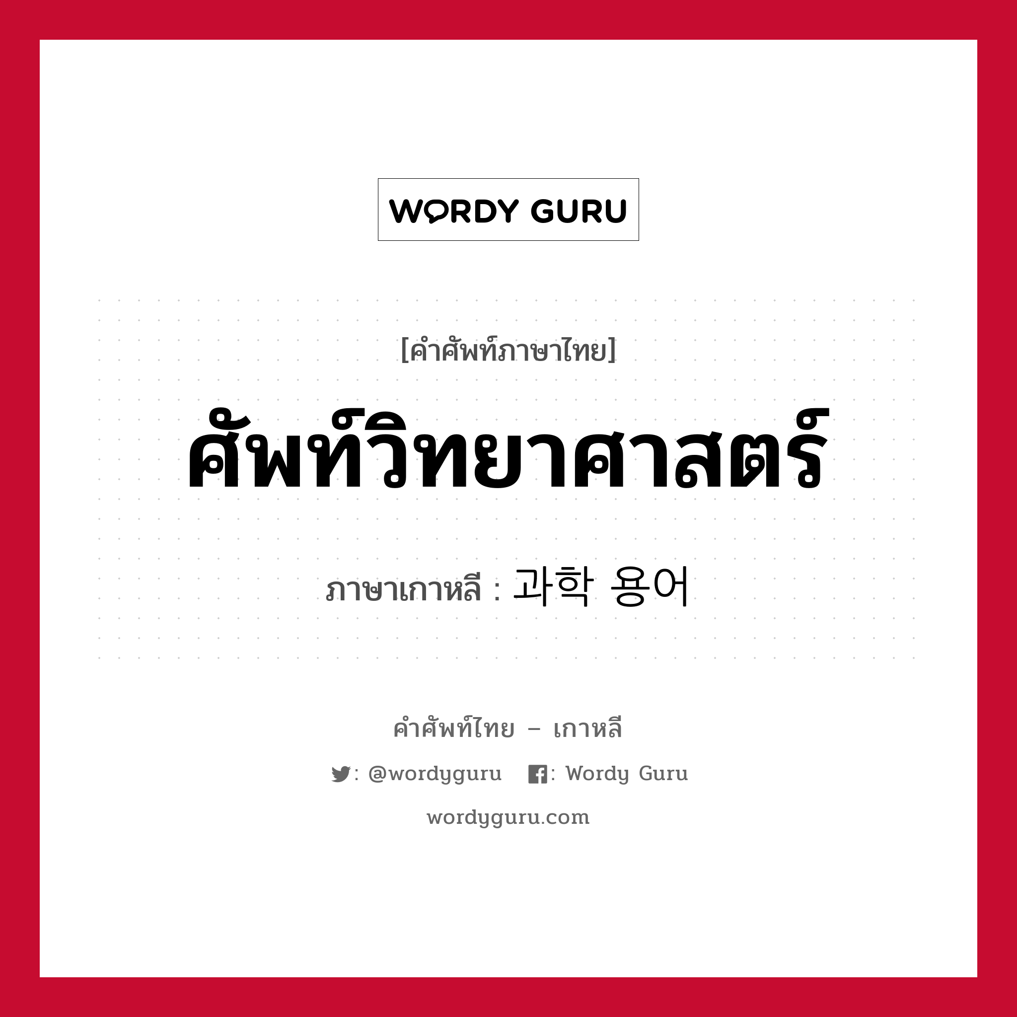 ศัพท์วิทยาศาสตร์ ภาษาเกาหลีคืออะไร, คำศัพท์ภาษาไทย - เกาหลี ศัพท์วิทยาศาสตร์ ภาษาเกาหลี 과학 용어