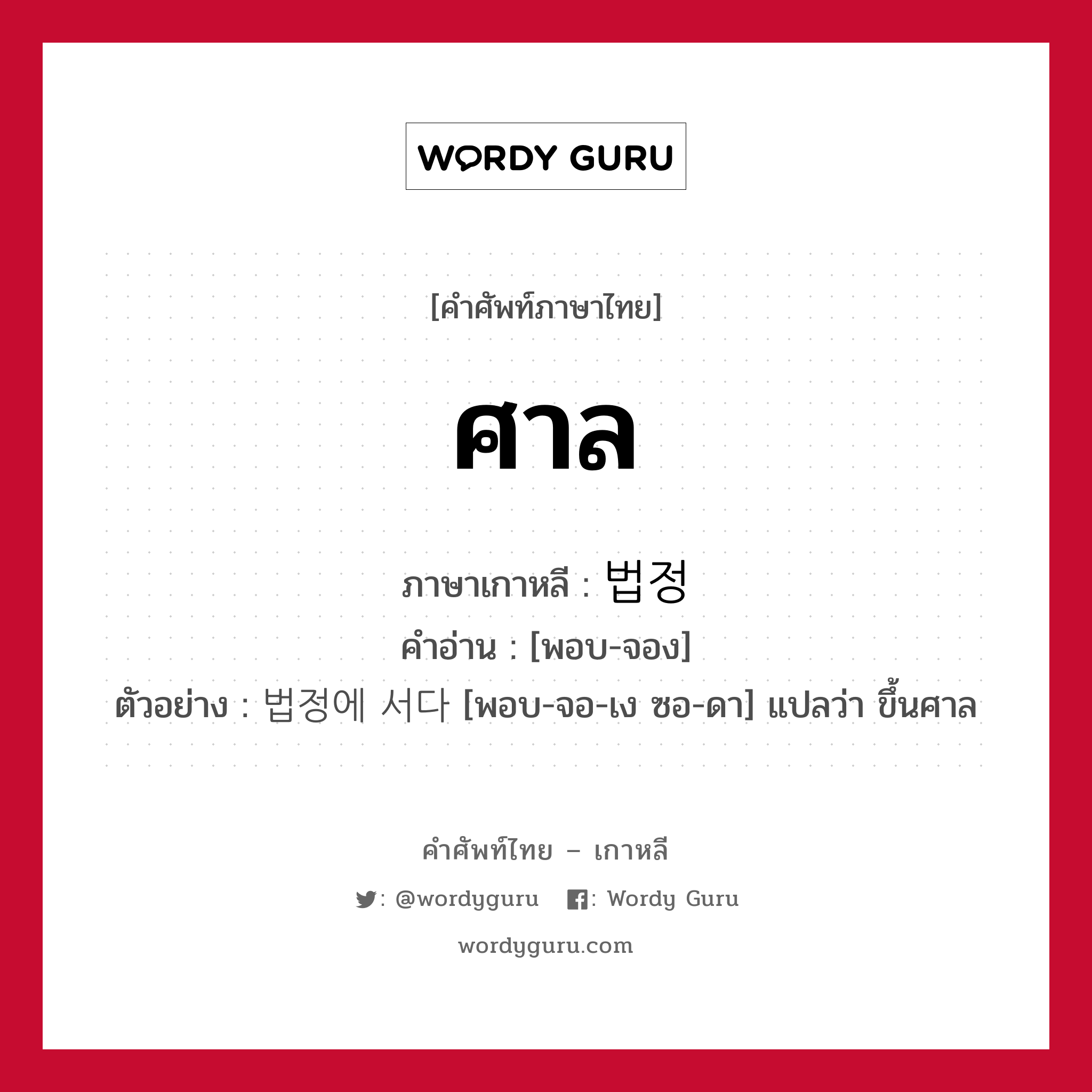 ศาล ภาษาเกาหลีคืออะไร, คำศัพท์ภาษาไทย - เกาหลี ศาล ภาษาเกาหลี 법정 คำอ่าน [พอบ-จอง] ตัวอย่าง 법정에 서다 [พอบ-จอ-เง ซอ-ดา] แปลว่า ขึ้นศาล