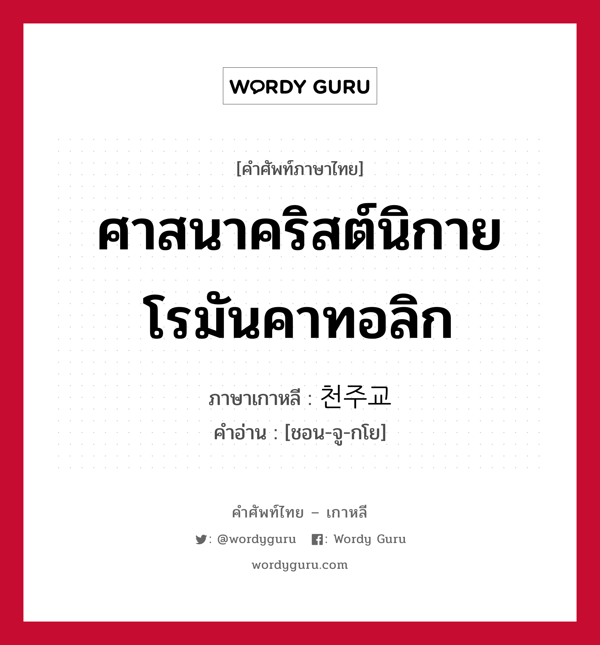 ศาสนาคริสต์นิกายโรมันคาทอลิก ภาษาเกาหลีคืออะไร, คำศัพท์ภาษาไทย - เกาหลี ศาสนาคริสต์นิกายโรมันคาทอลิก ภาษาเกาหลี 천주교 คำอ่าน [ชอน-จู-กโย]