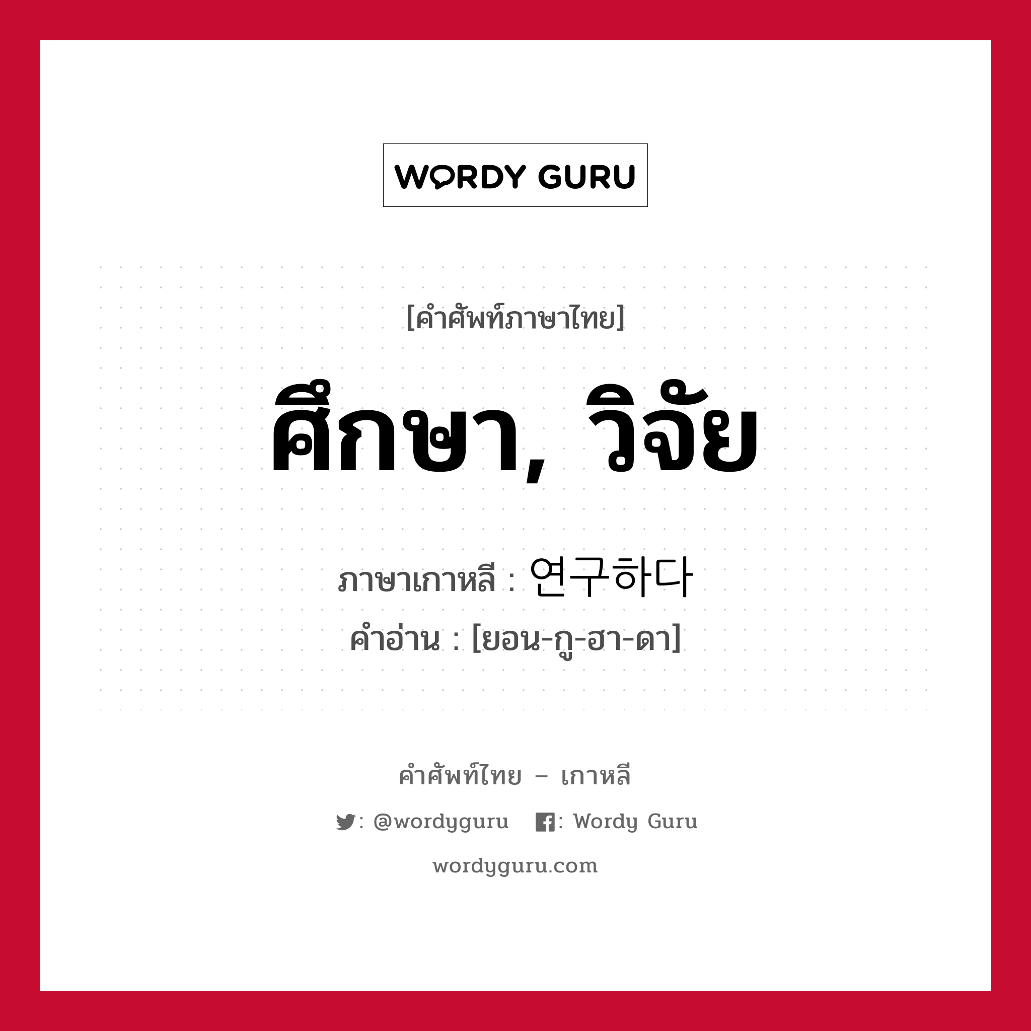 ศึกษา, วิจัย ภาษาเกาหลีคืออะไร, คำศัพท์ภาษาไทย - เกาหลี ศึกษา, วิจัย ภาษาเกาหลี 연구하다 คำอ่าน [ยอน-กู-ฮา-ดา]