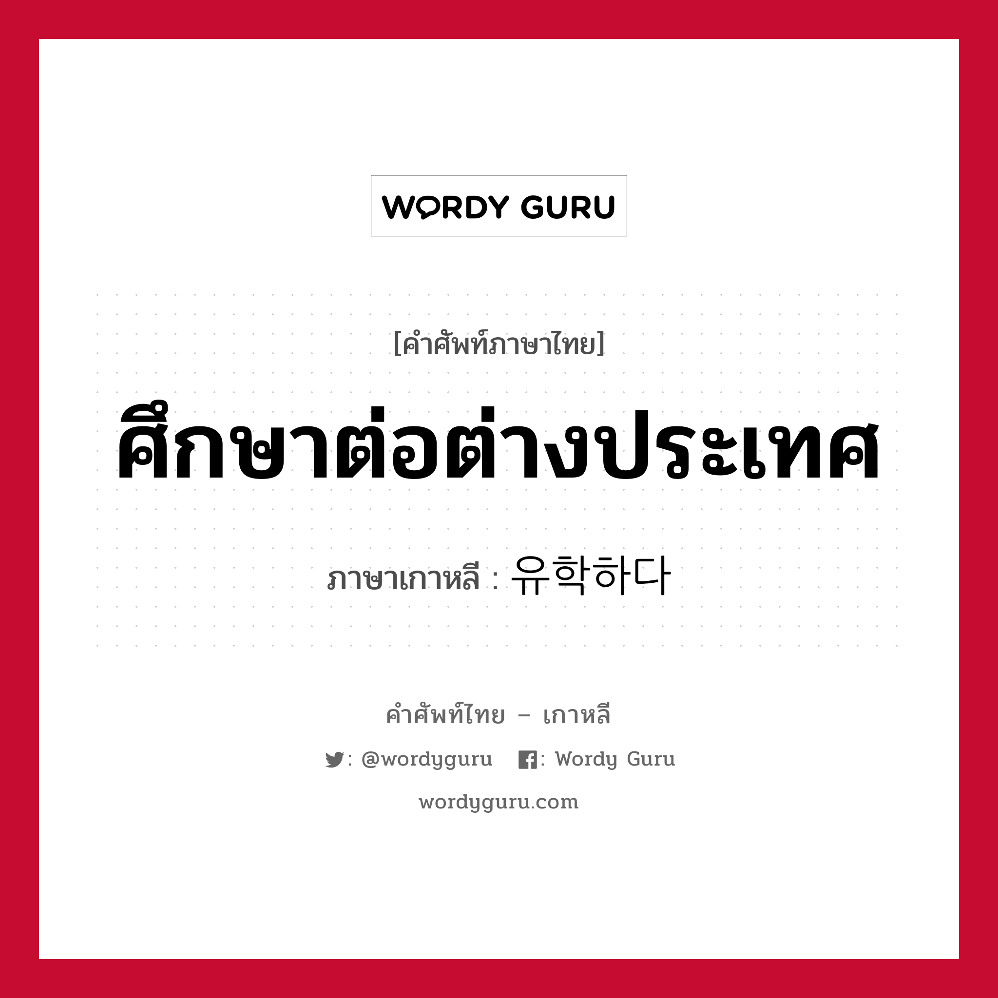 ศึกษาต่อต่างประเทศ ภาษาเกาหลีคืออะไร, คำศัพท์ภาษาไทย - เกาหลี ศึกษาต่อต่างประเทศ ภาษาเกาหลี 유학하다