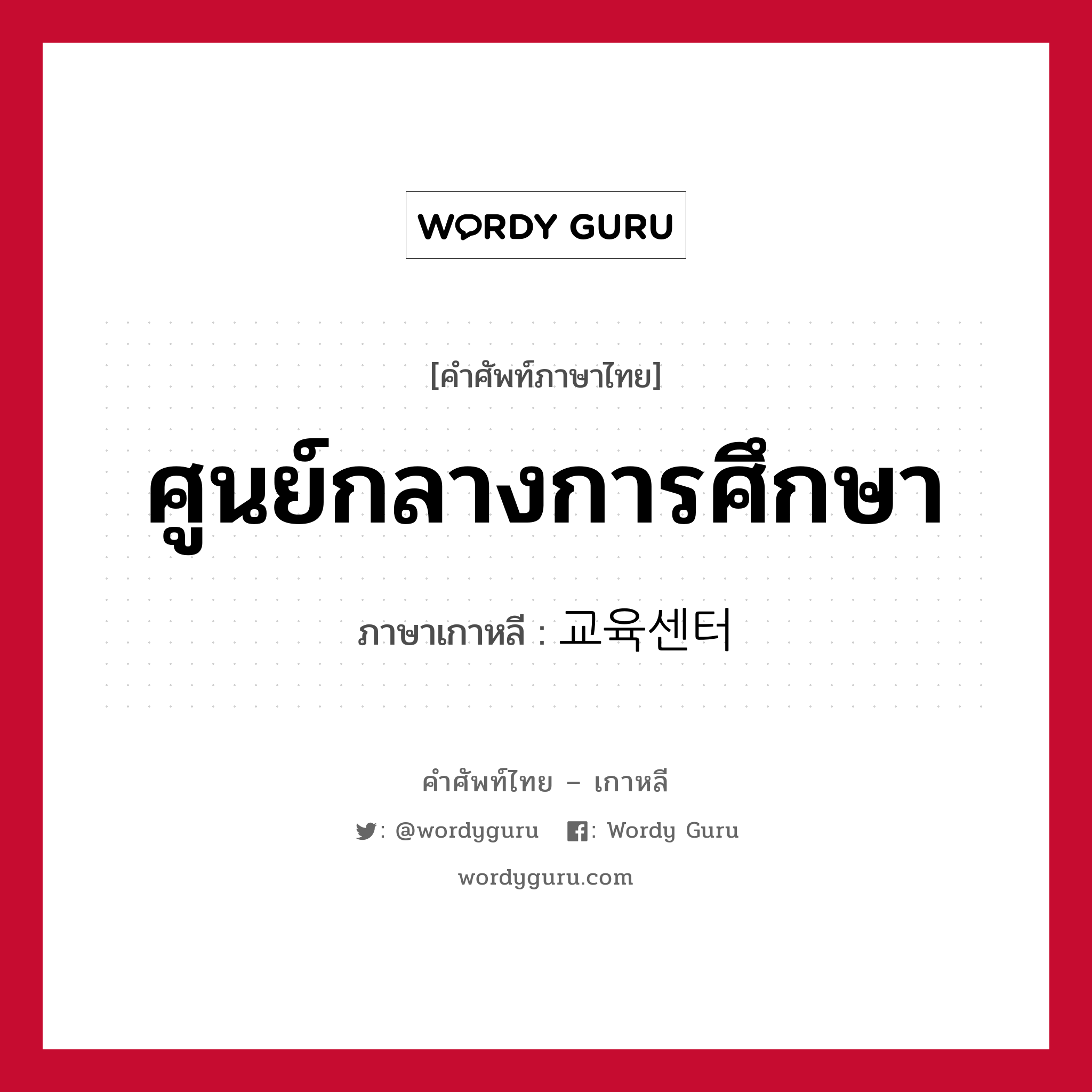 ศูนย์กลางการศึกษา ภาษาเกาหลีคืออะไร, คำศัพท์ภาษาไทย - เกาหลี ศูนย์กลางการศึกษา ภาษาเกาหลี 교육센터