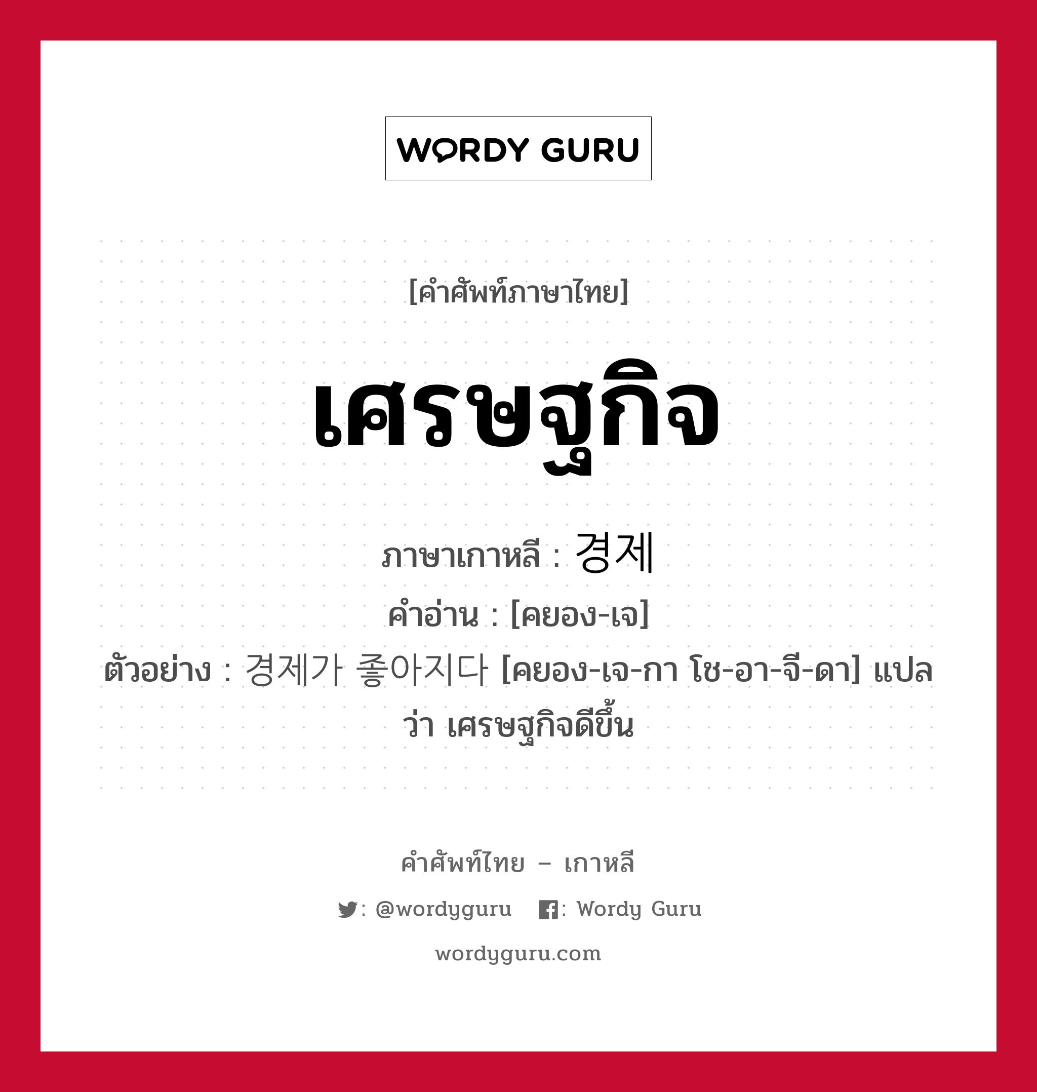 เศรษฐกิจ ภาษาเกาหลีคืออะไร, คำศัพท์ภาษาไทย - เกาหลี เศรษฐกิจ ภาษาเกาหลี 경제 คำอ่าน [คยอง-เจ] ตัวอย่าง 경제가 좋아지다 [คยอง-เจ-กา โช-อา-จี-ดา] แปลว่า เศรษฐกิจดีขึ้น