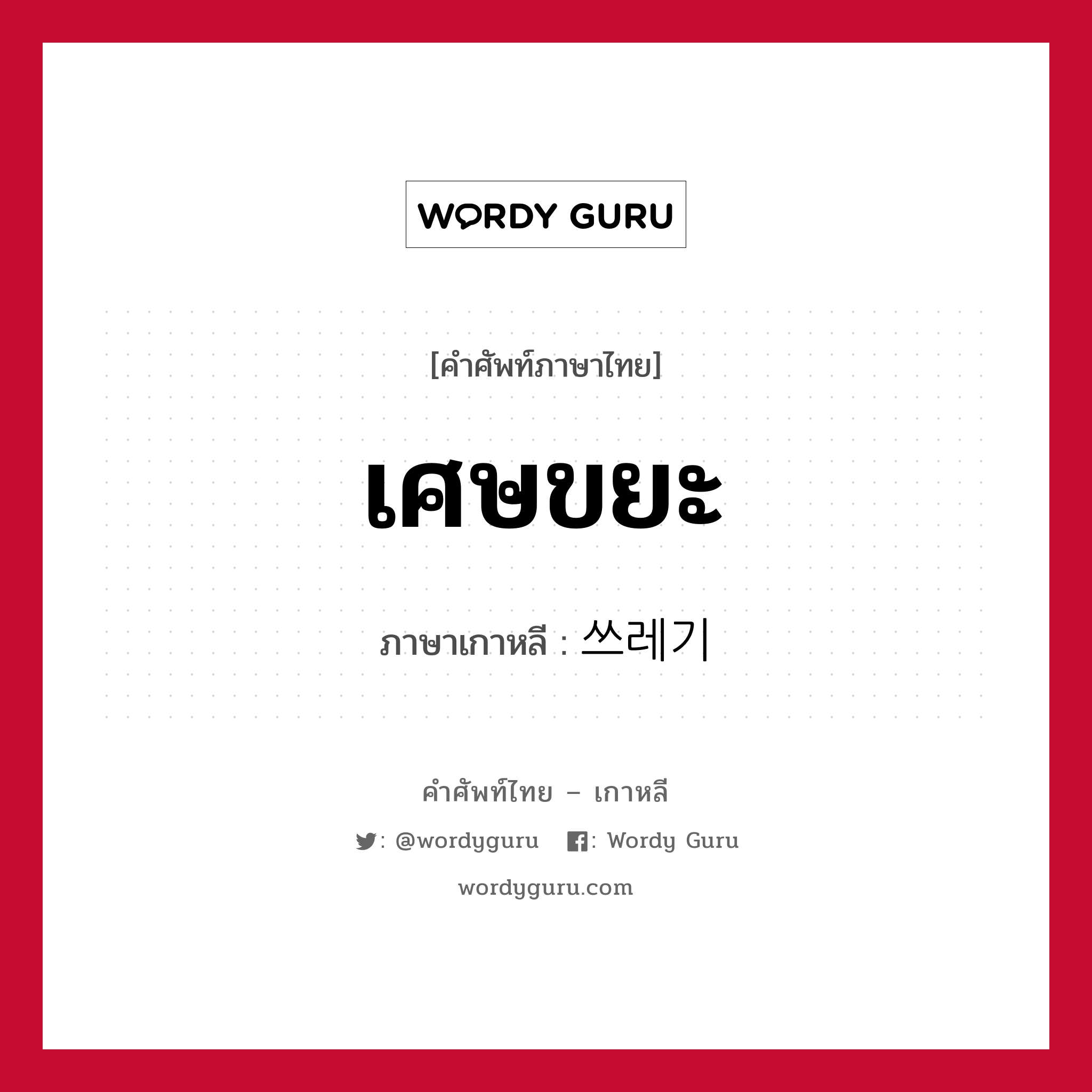 เศษขยะ ภาษาเกาหลีคืออะไร, คำศัพท์ภาษาไทย - เกาหลี เศษขยะ ภาษาเกาหลี 쓰레기