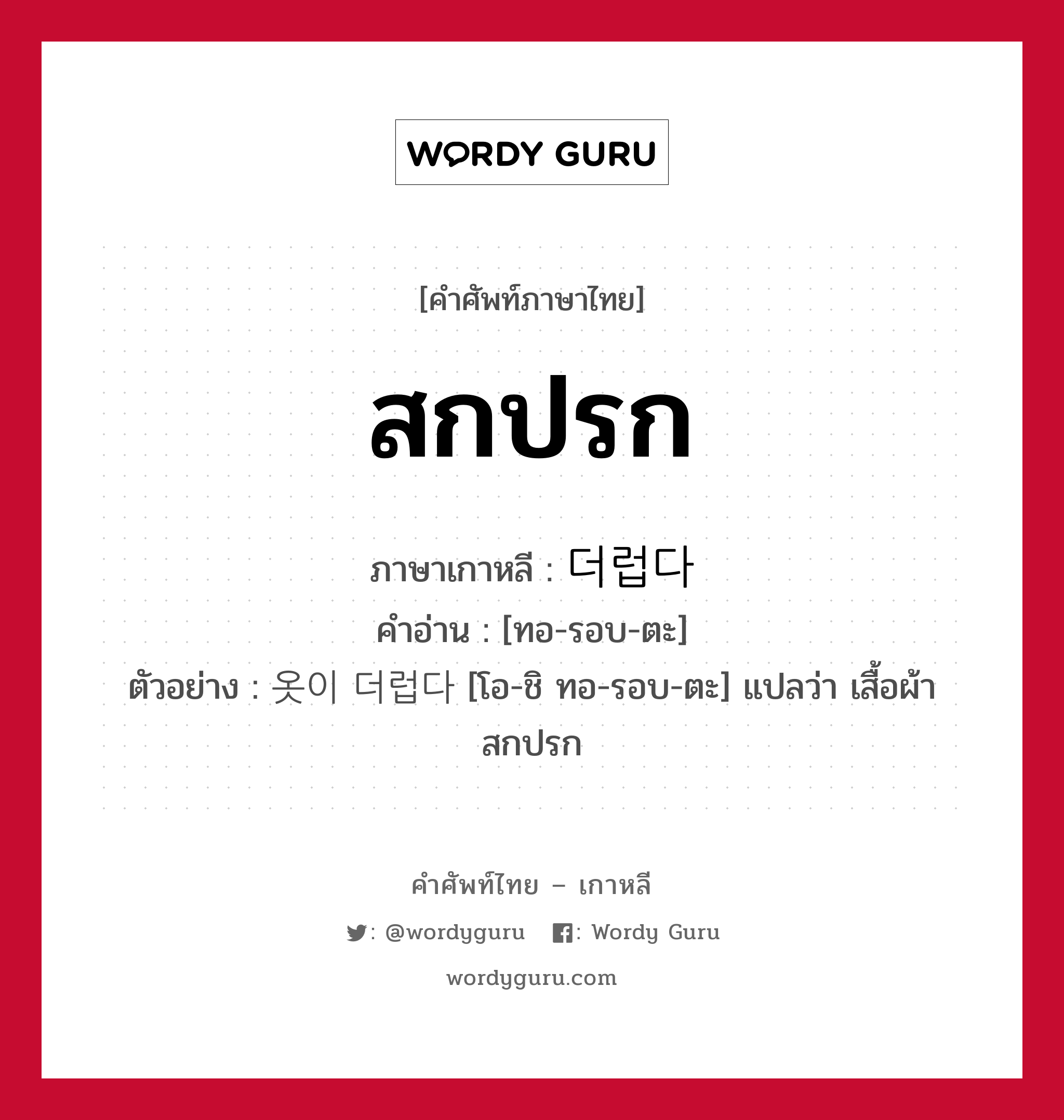 สกปรก ภาษาเกาหลีคืออะไร, คำศัพท์ภาษาไทย - เกาหลี สกปรก ภาษาเกาหลี 더럽다 คำอ่าน [ทอ-รอบ-ตะ] ตัวอย่าง 옷이 더럽다 [โอ-ชิ ทอ-รอบ-ตะ] แปลว่า เสื้อผ้าสกปรก