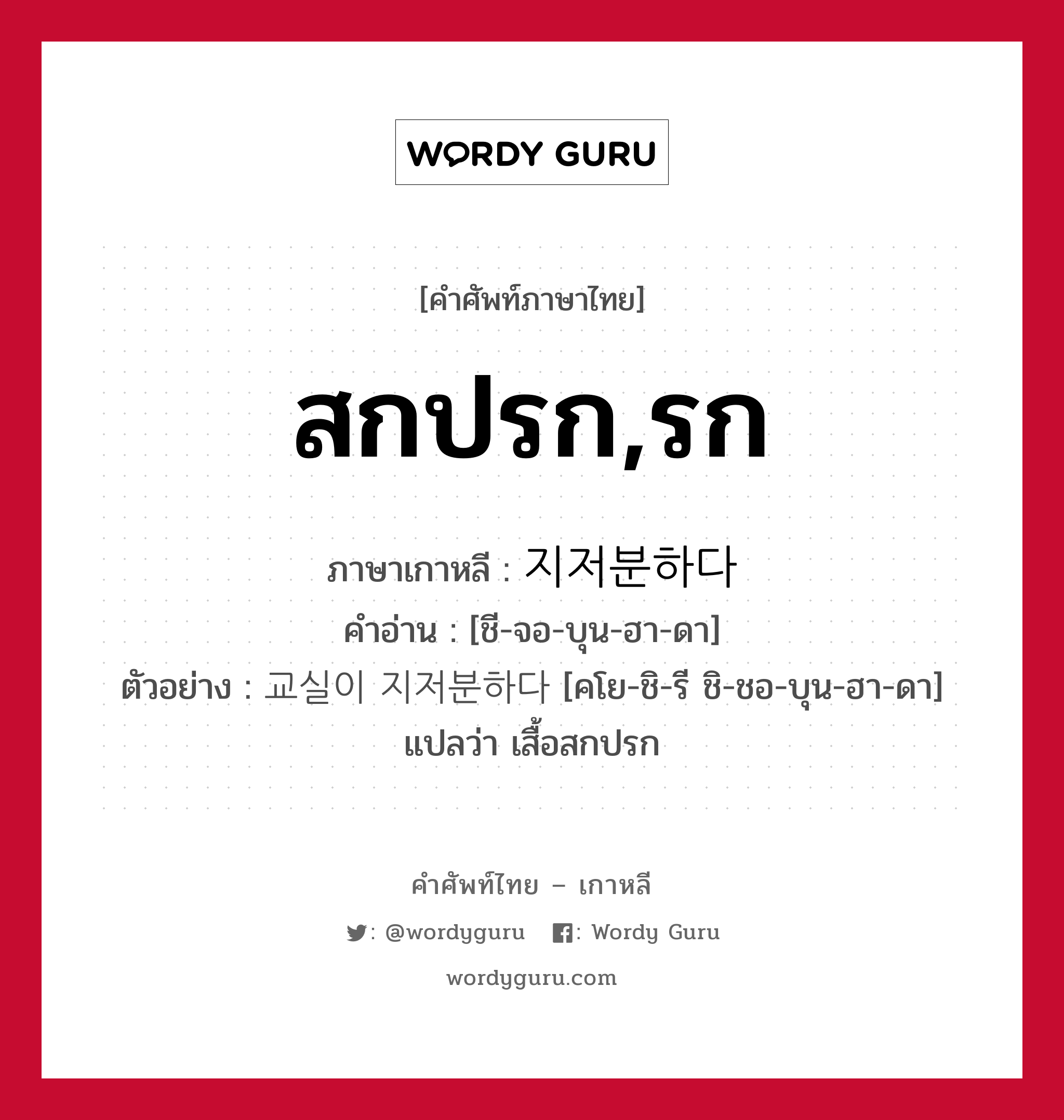 สกปรก,รก ภาษาเกาหลีคืออะไร, คำศัพท์ภาษาไทย - เกาหลี สกปรก,รก ภาษาเกาหลี 지저분하다 คำอ่าน [ชี-จอ-บุน-ฮา-ดา] ตัวอย่าง 교실이 지저분하다 [คโย-ชิ-รี ชิ-ชอ-บุน-ฮา-ดา] แปลว่า เสื้อสกปรก