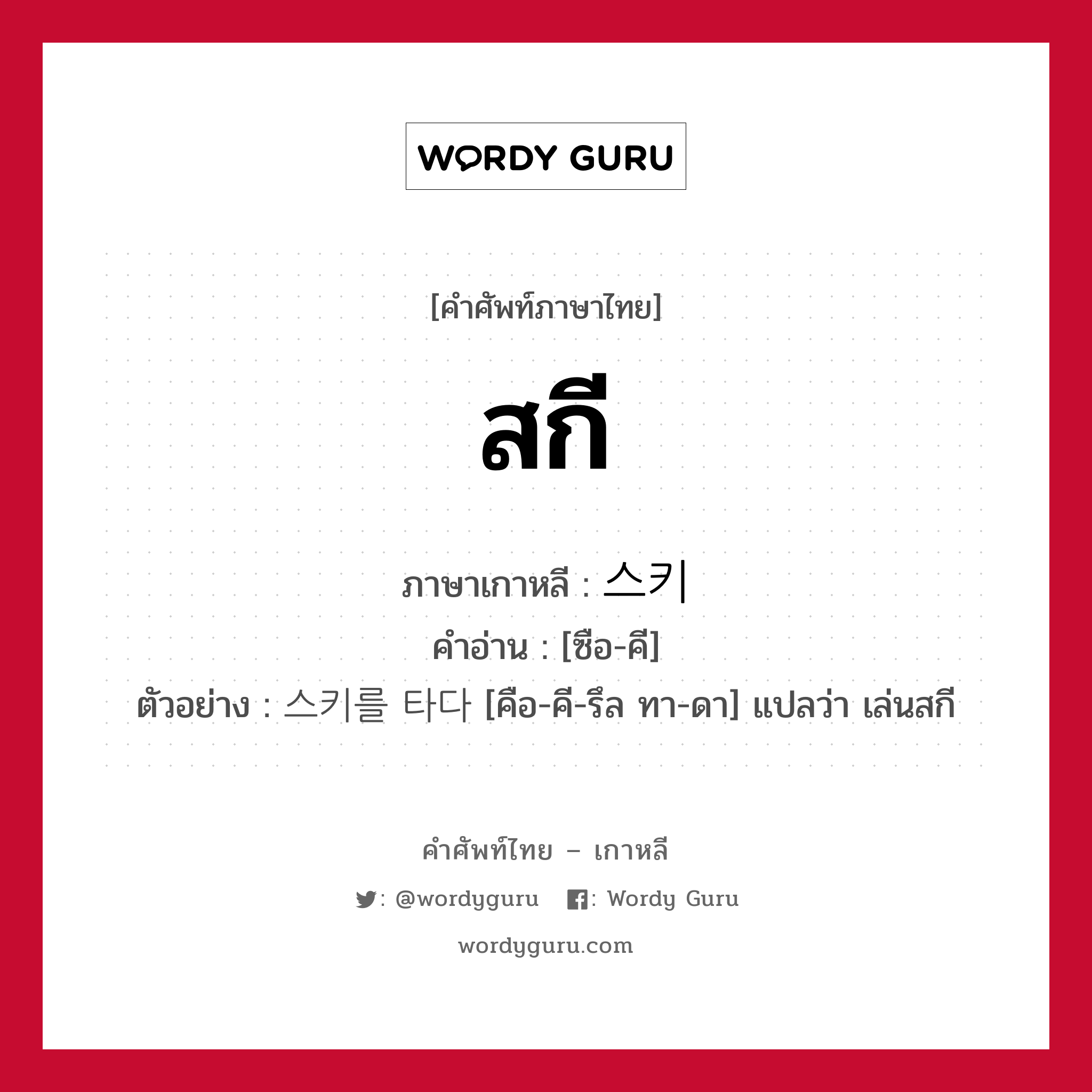 สกี ภาษาเกาหลีคืออะไร, คำศัพท์ภาษาไทย - เกาหลี สกี ภาษาเกาหลี 스키 คำอ่าน [ซือ-คี] ตัวอย่าง 스키를 타다 [คือ-คี-รึล ทา-ดา] แปลว่า เล่นสกี