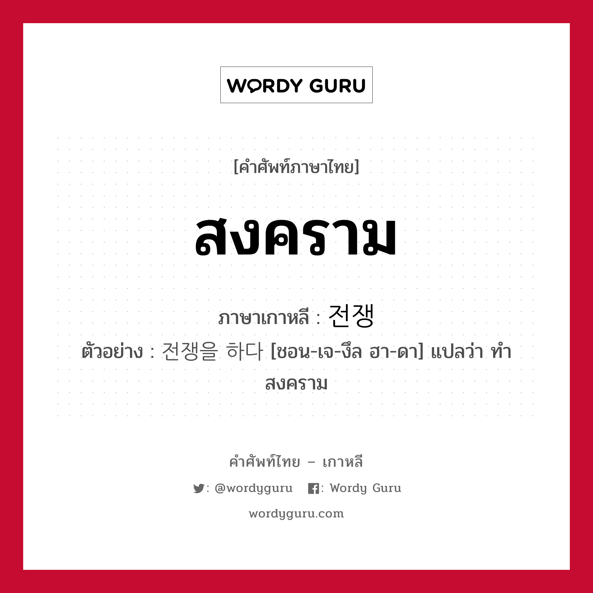 สงคราม ภาษาเกาหลีคืออะไร, คำศัพท์ภาษาไทย - เกาหลี สงคราม ภาษาเกาหลี 전쟁 ตัวอย่าง 전쟁을 하다 [ชอน-เจ-งึล ฮา-ดา] แปลว่า ทำสงคราม