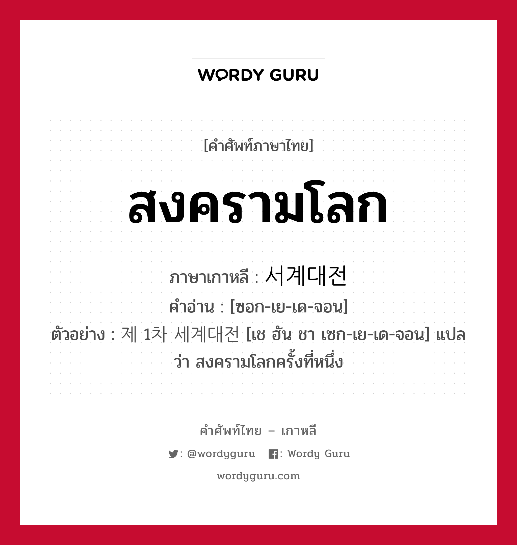 สงครามโลก ภาษาเกาหลีคืออะไร, คำศัพท์ภาษาไทย - เกาหลี สงครามโลก ภาษาเกาหลี 서계대전 คำอ่าน [ซอก-เย-เด-จอน] ตัวอย่าง 제 1차 세계대전 [เช ฮัน ชา เซก-เย-เด-จอน] แปลว่า สงครามโลกครั้งที่หนึ่ง