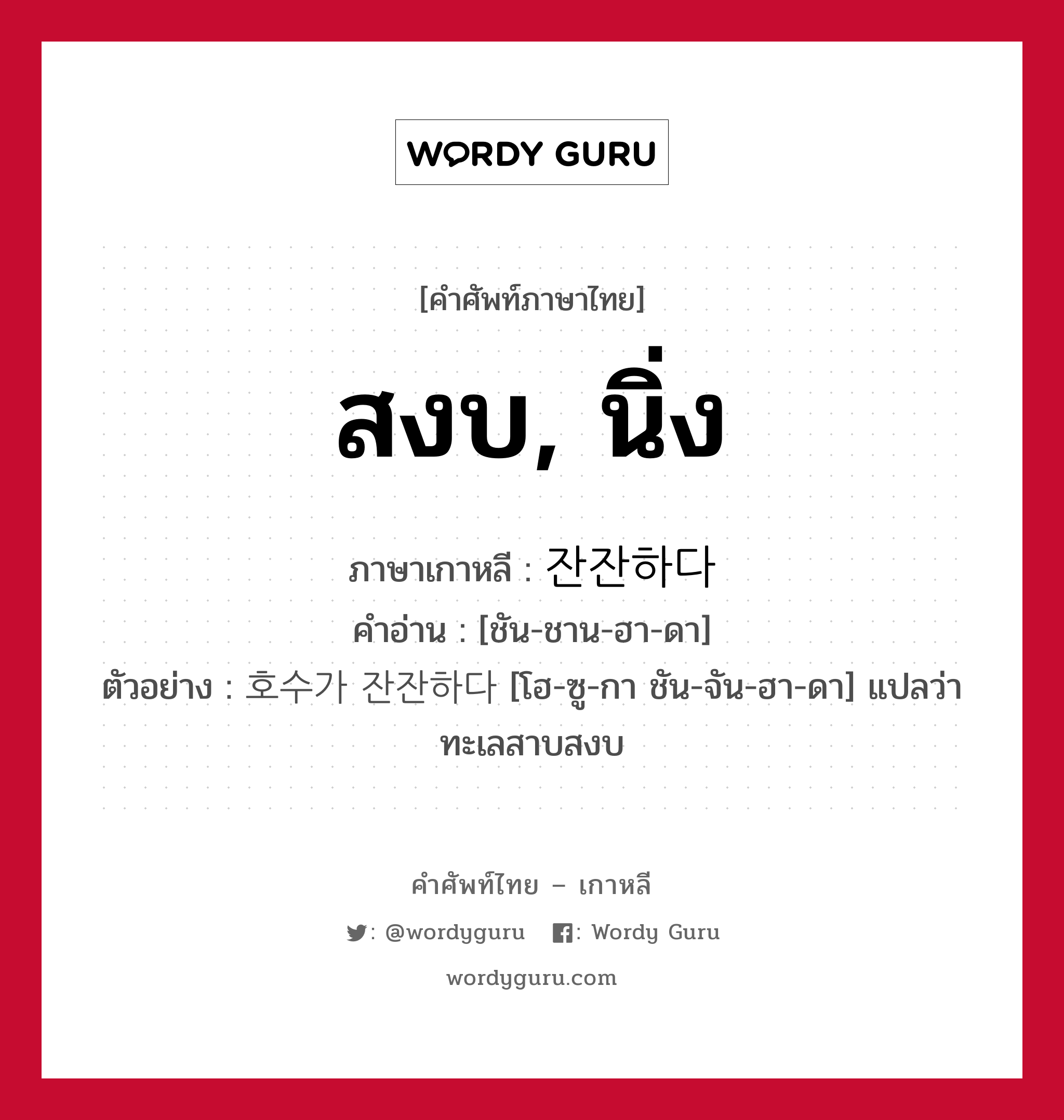 สงบ, นิ่ง ภาษาเกาหลีคืออะไร, คำศัพท์ภาษาไทย - เกาหลี สงบ, นิ่ง ภาษาเกาหลี 잔잔하다 คำอ่าน [ชัน-ชาน-ฮา-ดา] ตัวอย่าง 호수가 잔잔하다 [โฮ-ซู-กา ชัน-จัน-ฮา-ดา] แปลว่า ทะเลสาบสงบ