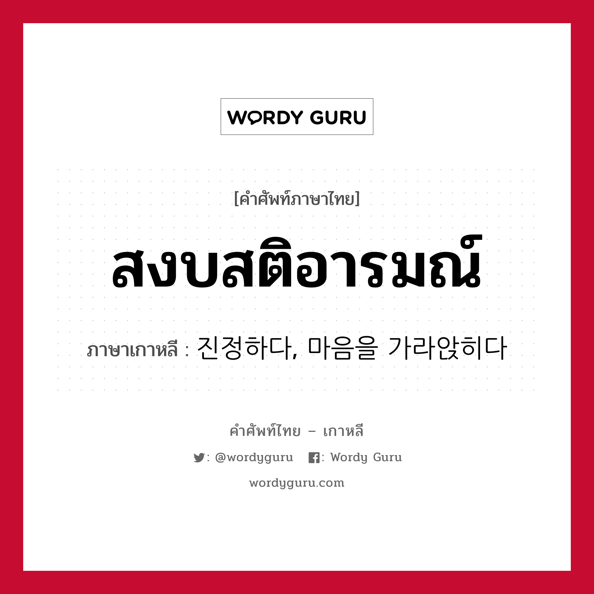 สงบสติอารมณ์ ภาษาเกาหลีคืออะไร, คำศัพท์ภาษาไทย - เกาหลี สงบสติอารมณ์ ภาษาเกาหลี 진정하다, 마음을 가라앉히다