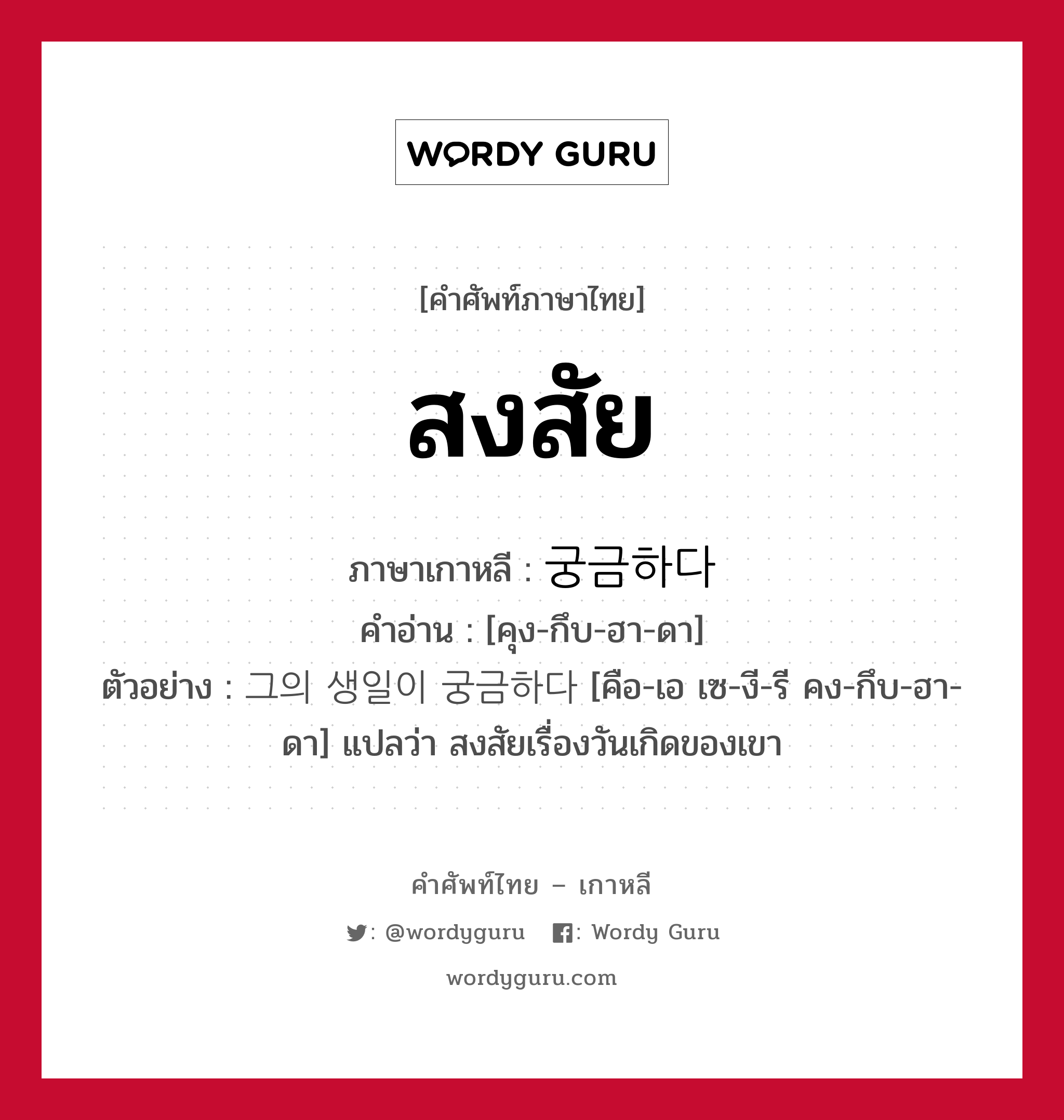 สงสัย ภาษาเกาหลีคืออะไร, คำศัพท์ภาษาไทย - เกาหลี สงสัย ภาษาเกาหลี 궁금하다 คำอ่าน [คุง-กึบ-ฮา-ดา] ตัวอย่าง 그의 생일이 궁금하다 [คือ-เอ เซ-งี-รี คง-กึบ-ฮา-ดา] แปลว่า สงสัยเรื่องวันเกิดของเขา