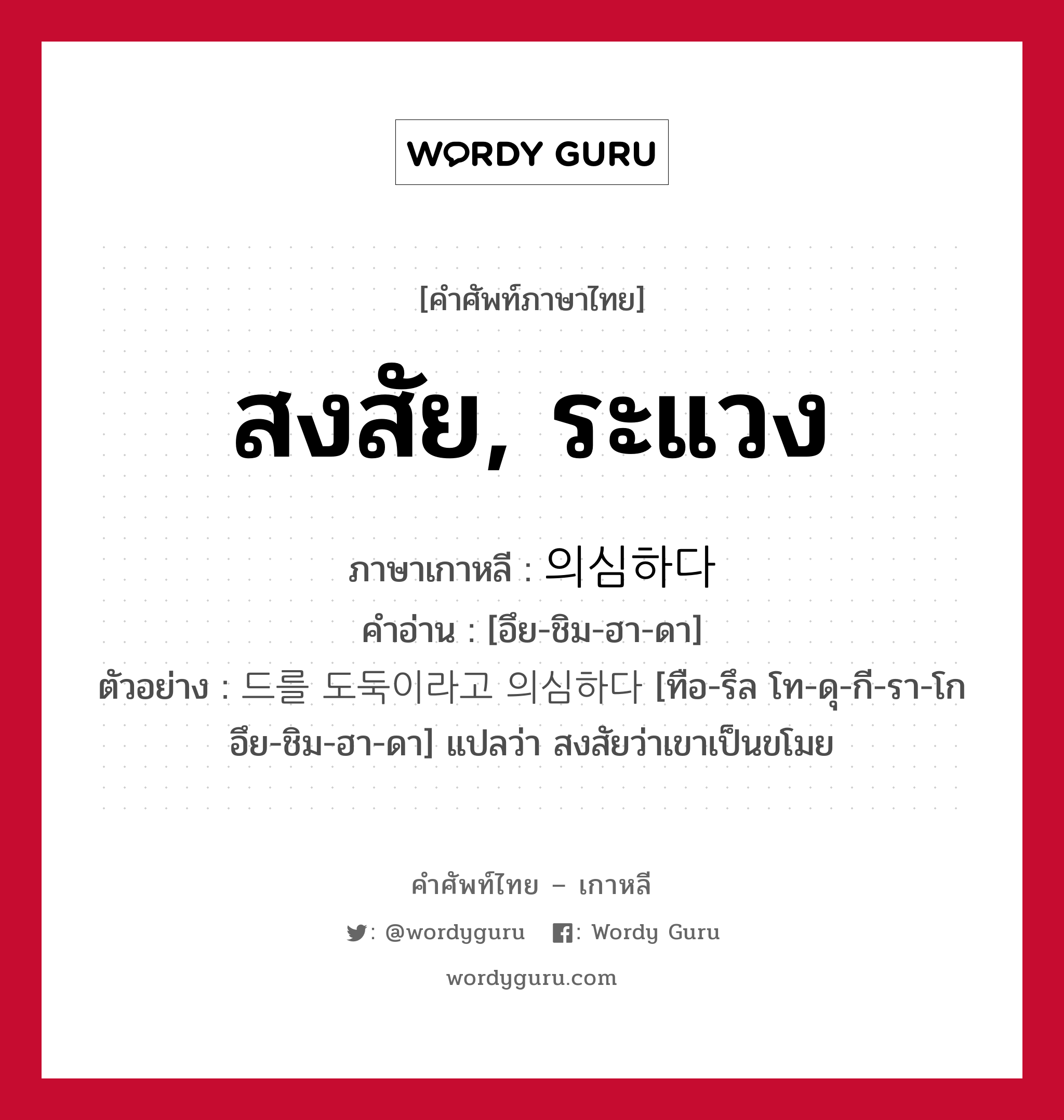 สงสัย, ระแวง ภาษาเกาหลีคืออะไร, คำศัพท์ภาษาไทย - เกาหลี สงสัย, ระแวง ภาษาเกาหลี 의심하다 คำอ่าน [อึย-ชิม-ฮา-ดา] ตัวอย่าง 드를 도둑이라고 의심하다 [ทือ-รึล โท-ดุ-กี-รา-โก อึย-ชิม-ฮา-ดา] แปลว่า สงสัยว่าเขาเป็นขโมย