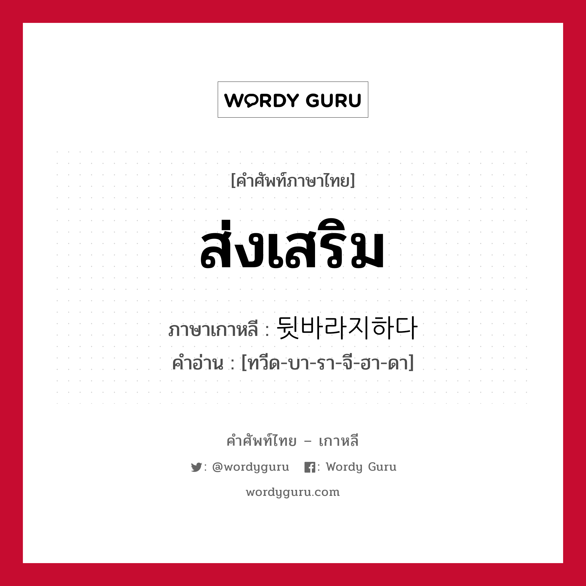 ส่งเสริม ภาษาเกาหลีคืออะไร, คำศัพท์ภาษาไทย - เกาหลี ส่งเสริม ภาษาเกาหลี 뒷바라지하다 คำอ่าน [ทวีด-บา-รา-จี-ฮา-ดา]