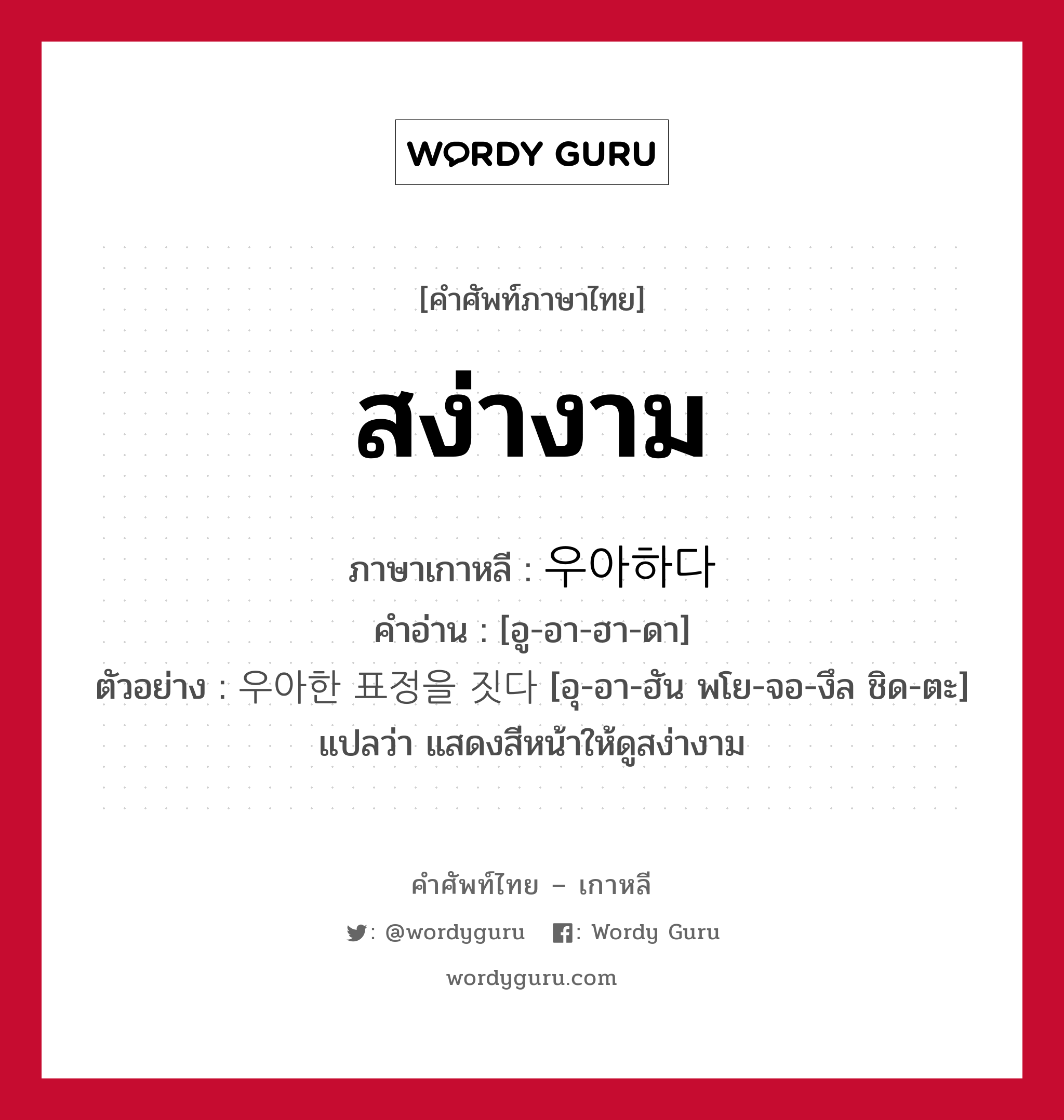 สง่างาม ภาษาเกาหลีคืออะไร, คำศัพท์ภาษาไทย - เกาหลี สง่างาม ภาษาเกาหลี 우아하다 คำอ่าน [อู-อา-ฮา-ดา] ตัวอย่าง 우아한 표정을 짓다 [อุ-อา-ฮัน พโย-จอ-งึล ชิด-ตะ] แปลว่า แสดงสีหน้าให้ดูสง่างาม