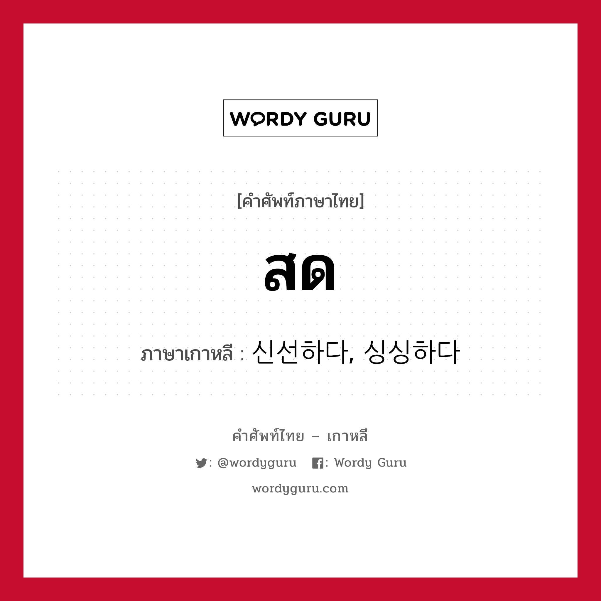 สด ภาษาเกาหลีคืออะไร, คำศัพท์ภาษาไทย - เกาหลี สด ภาษาเกาหลี 신선하다, 싱싱하다