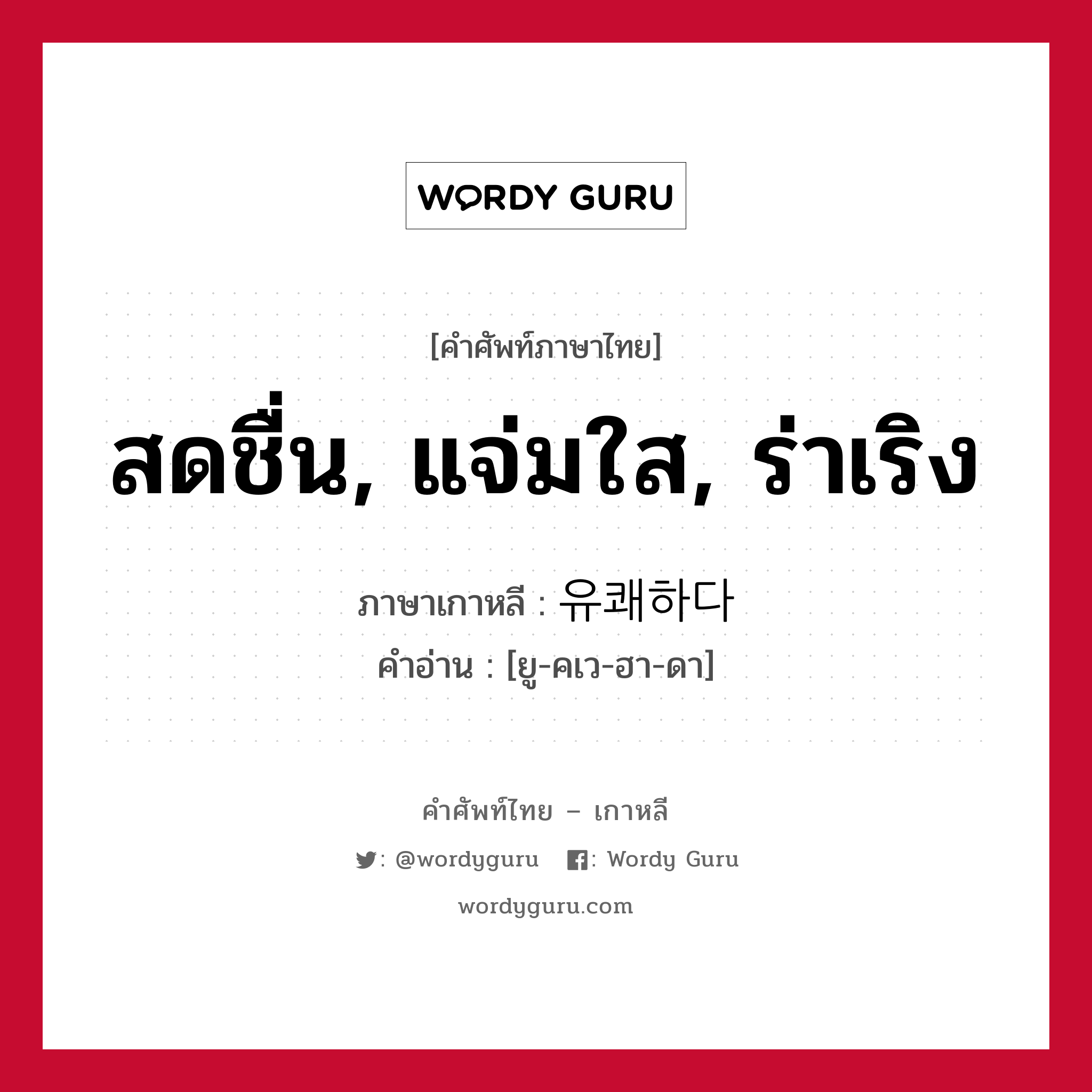 สดชื่น, แจ่มใส, ร่าเริง ภาษาเกาหลีคืออะไร, คำศัพท์ภาษาไทย - เกาหลี สดชื่น, แจ่มใส, ร่าเริง ภาษาเกาหลี 유쾌하다 คำอ่าน [ยู-คเว-ฮา-ดา]