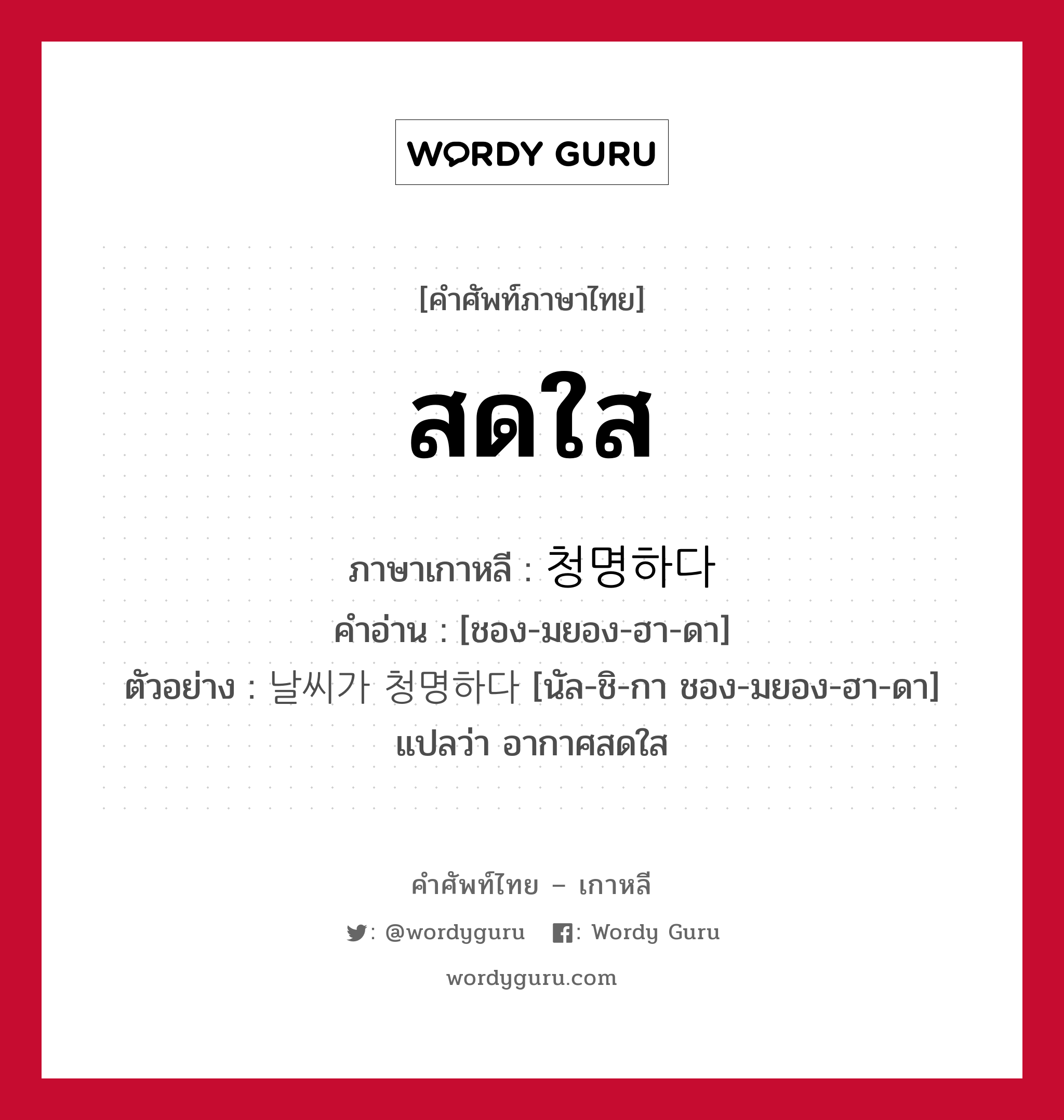 สดใส ภาษาเกาหลีคืออะไร, คำศัพท์ภาษาไทย - เกาหลี สดใส ภาษาเกาหลี 청명하다 คำอ่าน [ชอง-มยอง-ฮา-ดา] ตัวอย่าง 날씨가 청명하다 [นัล-ชิ-กา ชอง-มยอง-ฮา-ดา] แปลว่า อากาศสดใส