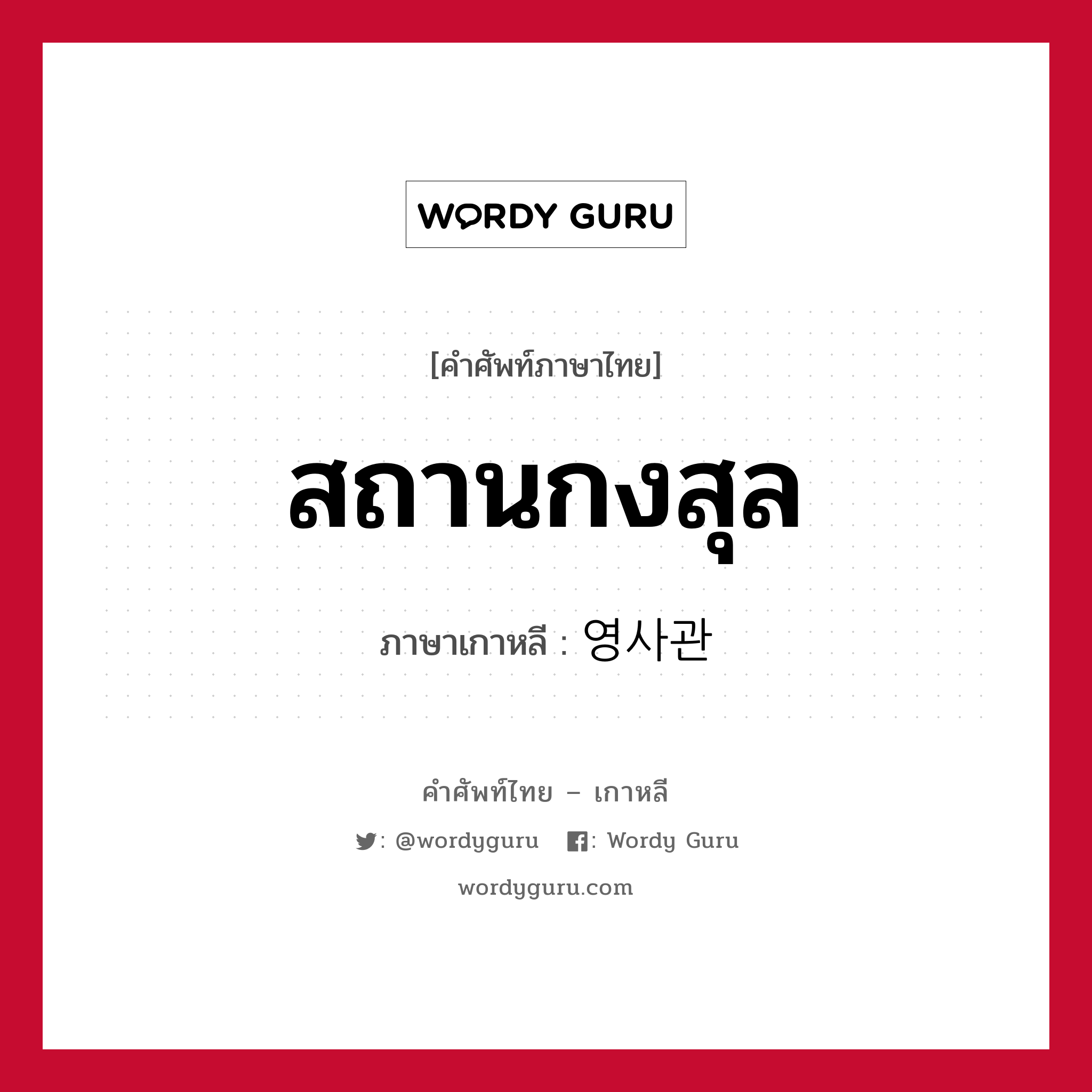 สถานกงสุล ภาษาเกาหลีคืออะไร, คำศัพท์ภาษาไทย - เกาหลี สถานกงสุล ภาษาเกาหลี 영사관