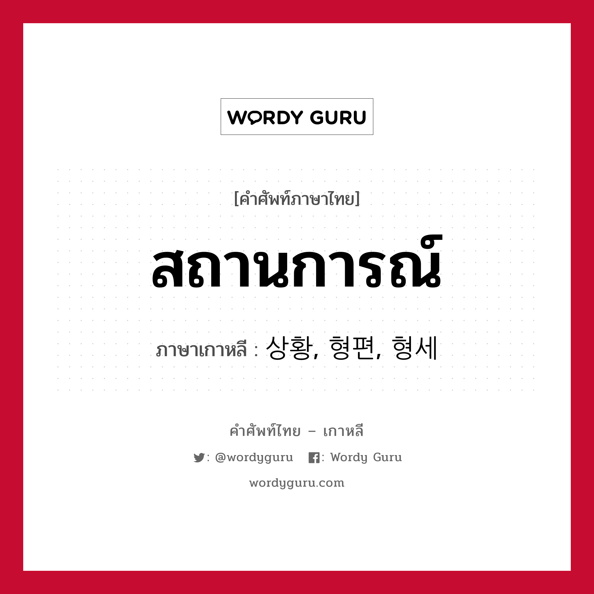 สถานการณ์ ภาษาเกาหลีคืออะไร, คำศัพท์ภาษาไทย - เกาหลี สถานการณ์ ภาษาเกาหลี 상황, 형편, 형세