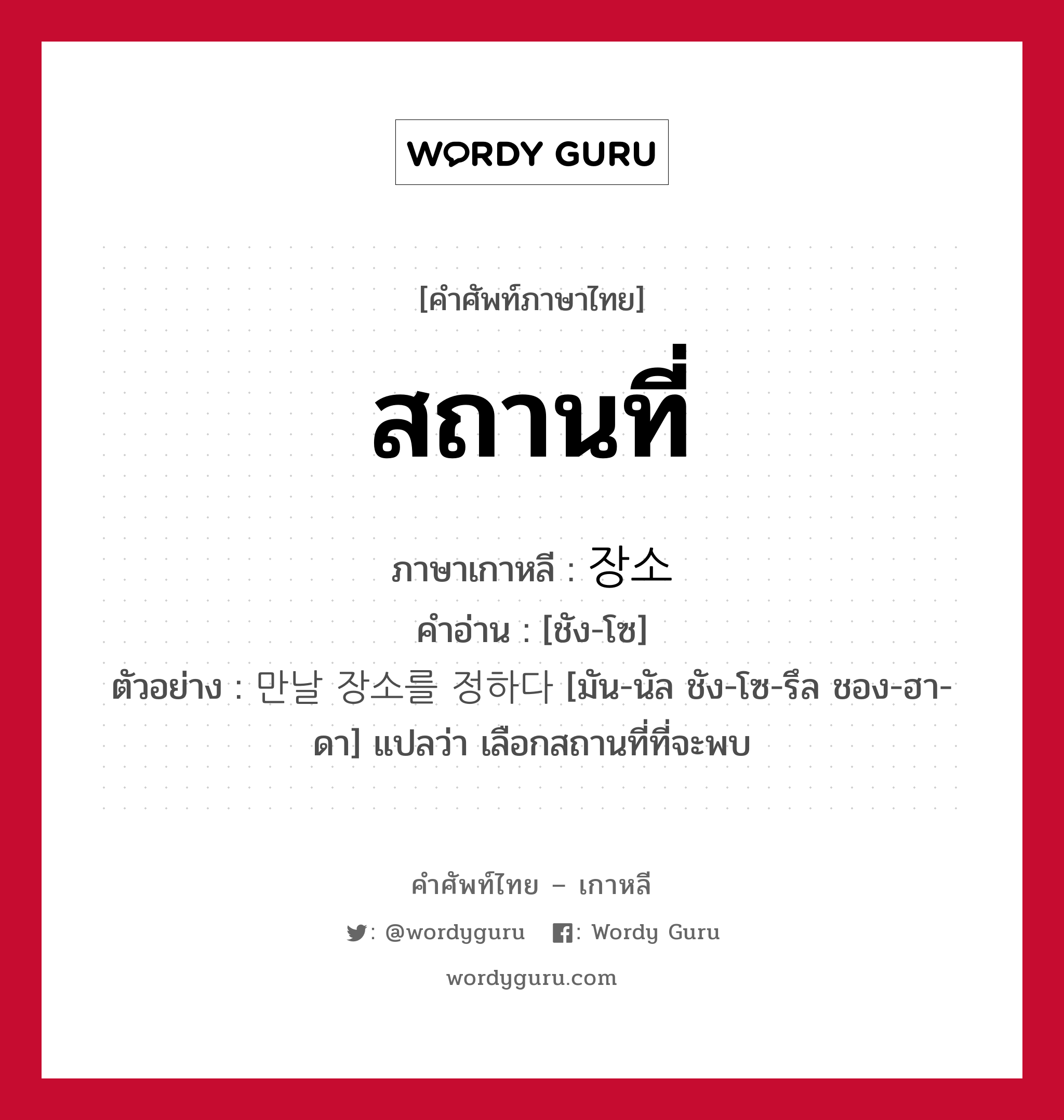 สถานที่ ภาษาเกาหลีคืออะไร, คำศัพท์ภาษาไทย - เกาหลี สถานที่ ภาษาเกาหลี 장소 คำอ่าน [ชัง-โซ] ตัวอย่าง 만날 장소를 정하다 [มัน-นัล ชัง-โซ-รึล ชอง-ฮา-ดา] แปลว่า เลือกสถานที่ที่จะพบ