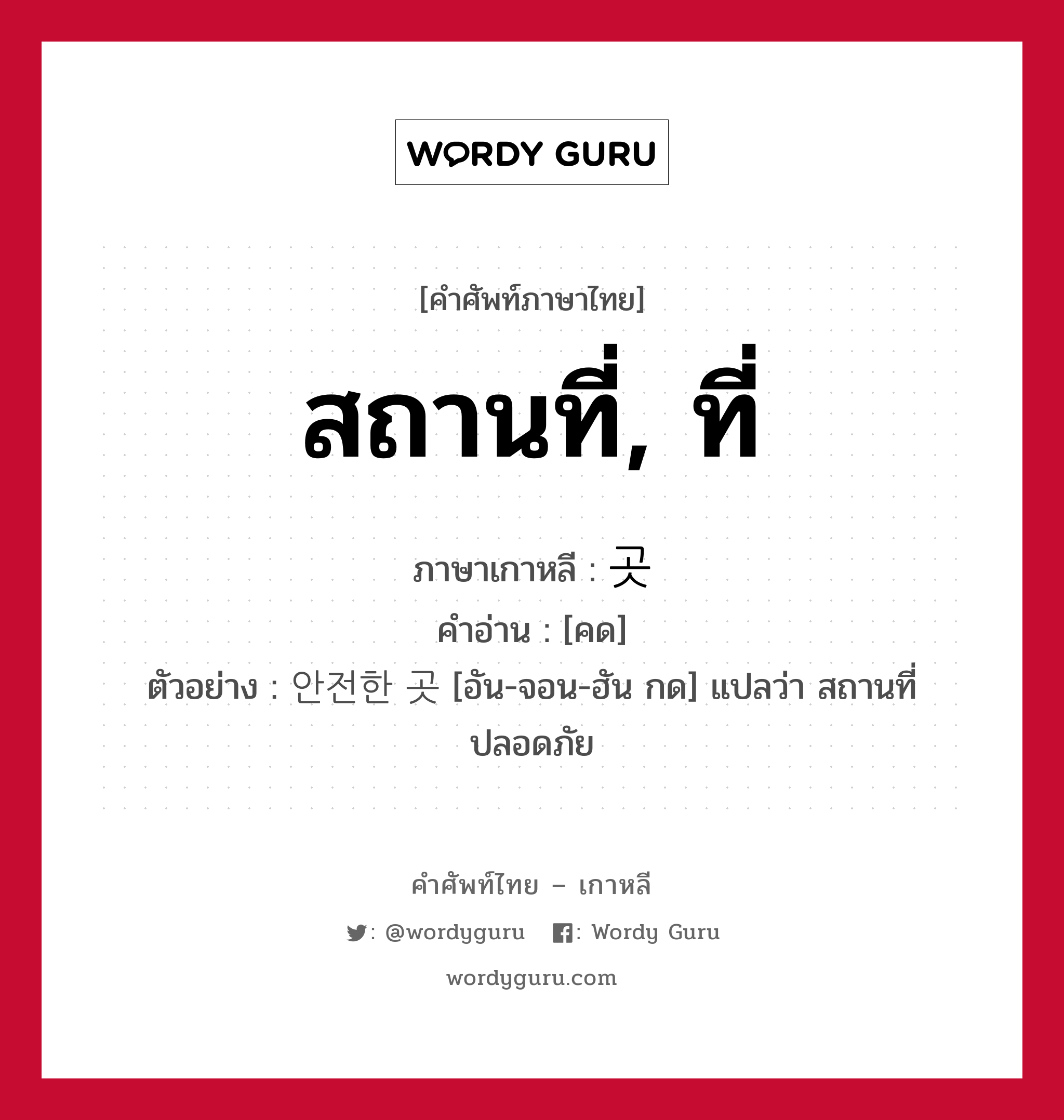 สถานที่, ที่ ภาษาเกาหลีคืออะไร, คำศัพท์ภาษาไทย - เกาหลี สถานที่, ที่ ภาษาเกาหลี 곳 คำอ่าน [คด] ตัวอย่าง 안전한 곳 [อัน-จอน-ฮัน กด] แปลว่า สถานที่ปลอดภัย