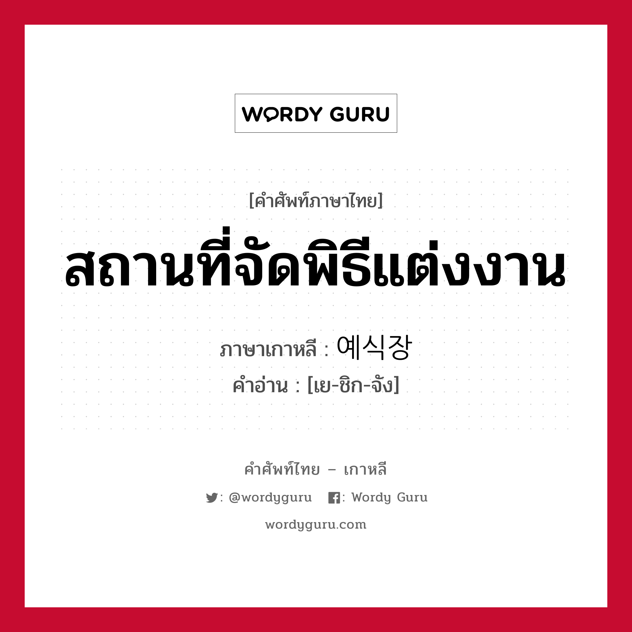 สถานที่จัดพิธีแต่งงาน ภาษาเกาหลีคืออะไร, คำศัพท์ภาษาไทย - เกาหลี สถานที่จัดพิธีแต่งงาน ภาษาเกาหลี 예식장 คำอ่าน [เย-ชิก-จัง]