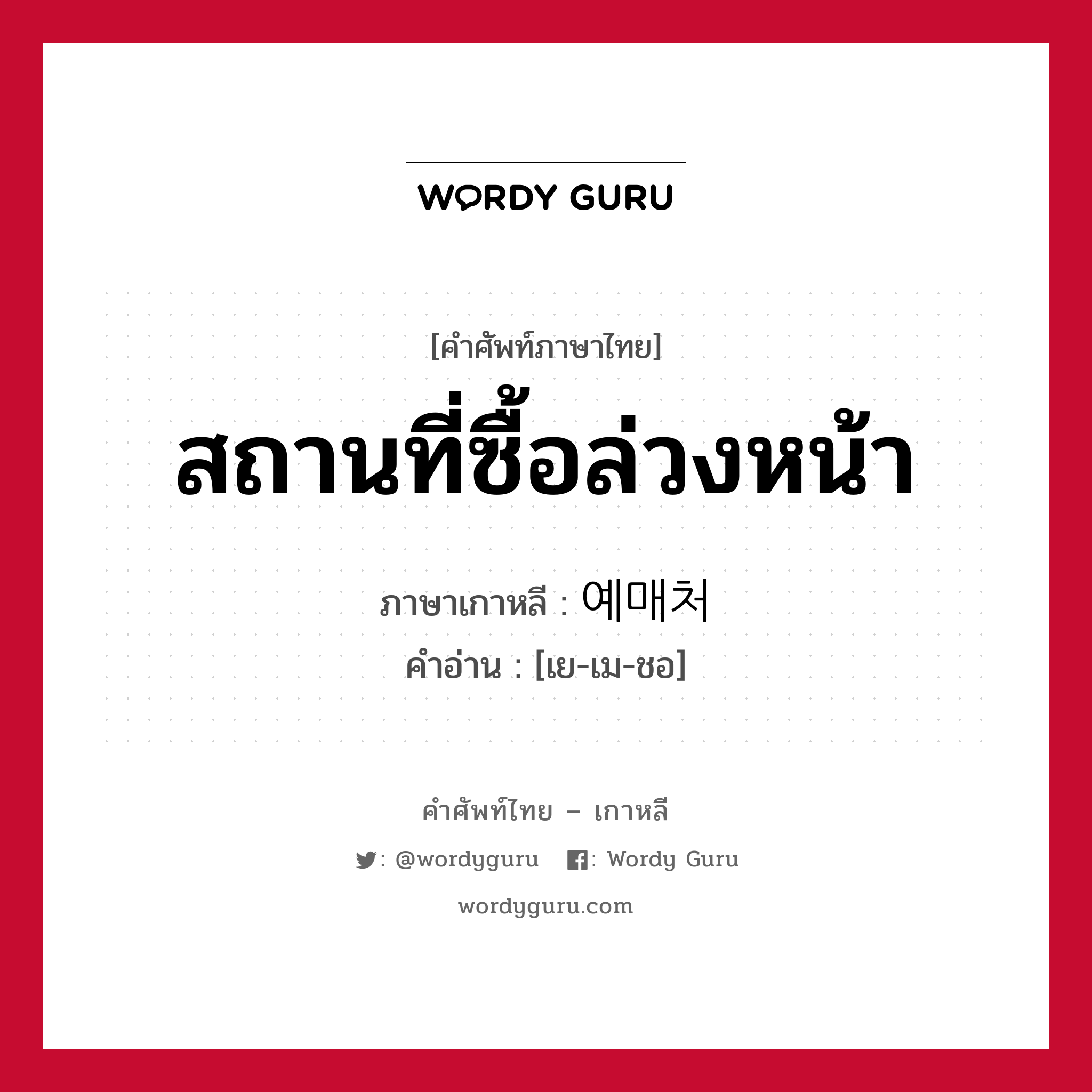 สถานที่ซื้อล่วงหน้า ภาษาเกาหลีคืออะไร, คำศัพท์ภาษาไทย - เกาหลี สถานที่ซื้อล่วงหน้า ภาษาเกาหลี 예매처 คำอ่าน [เย-เม-ชอ]