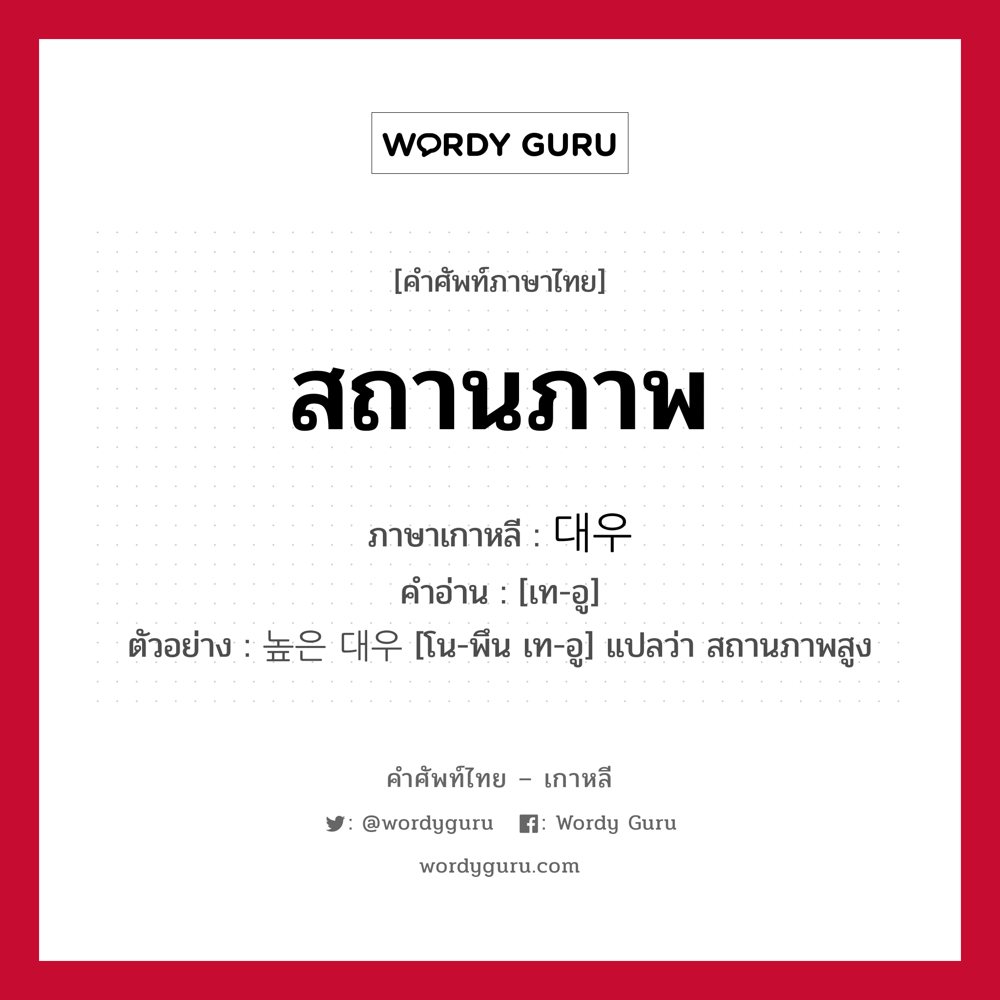 สถานภาพ ภาษาเกาหลีคืออะไร, คำศัพท์ภาษาไทย - เกาหลี สถานภาพ ภาษาเกาหลี 대우 คำอ่าน [เท-อู] ตัวอย่าง 높은 대우 [โน-พึน เท-อู] แปลว่า สถานภาพสูง