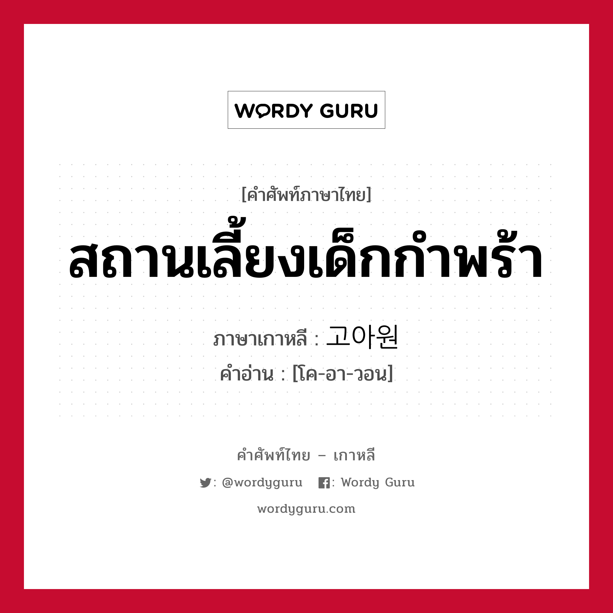 สถานเลี้ยงเด็กกำพร้า ภาษาเกาหลีคืออะไร, คำศัพท์ภาษาไทย - เกาหลี สถานเลี้ยงเด็กกำพร้า ภาษาเกาหลี 고아원 คำอ่าน [โค-อา-วอน]